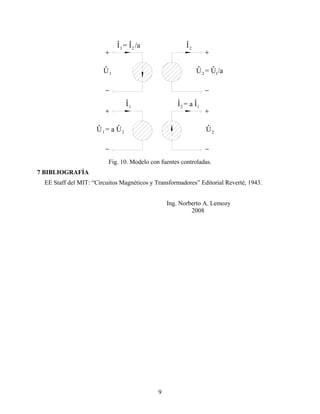 U = a U
I = a I
1
2
2
+
−
1I 1
+
2U
−
−
U1
+
2 I2
−
+
1
1
2
I = I /a
U = U /a
Fig. 10. Modelo con fuentes controladas.
7 BIBLIOGRAFÍA
EE Staff del MIT: “Circuitos Magnéticos y Transformadores” Editorial Reverté, 1943.
Ing. Norberto A. Lemozy
2008
9
 