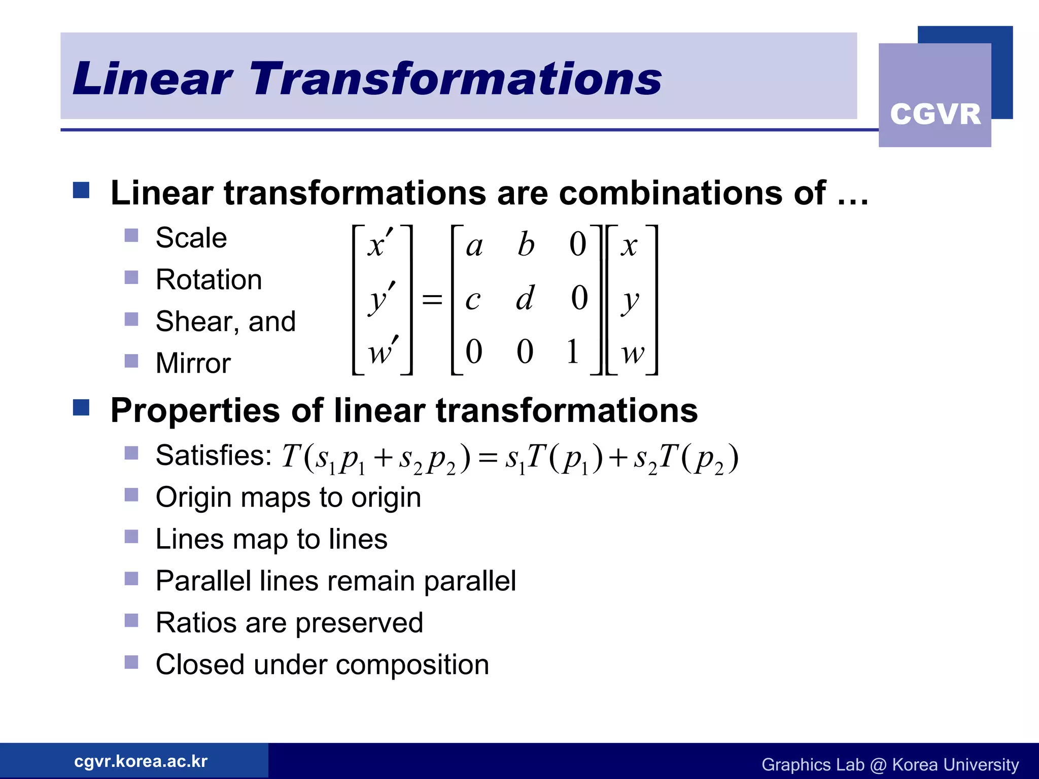 Linear Transformations Linear transformations are combinations of … Scale Rotation Shear, and Mirror Properties of linear transformations Satisfies: Origin maps to origin Lines map to lines Parallel lines remain parallel Ratios are preserved Closed under composition 
