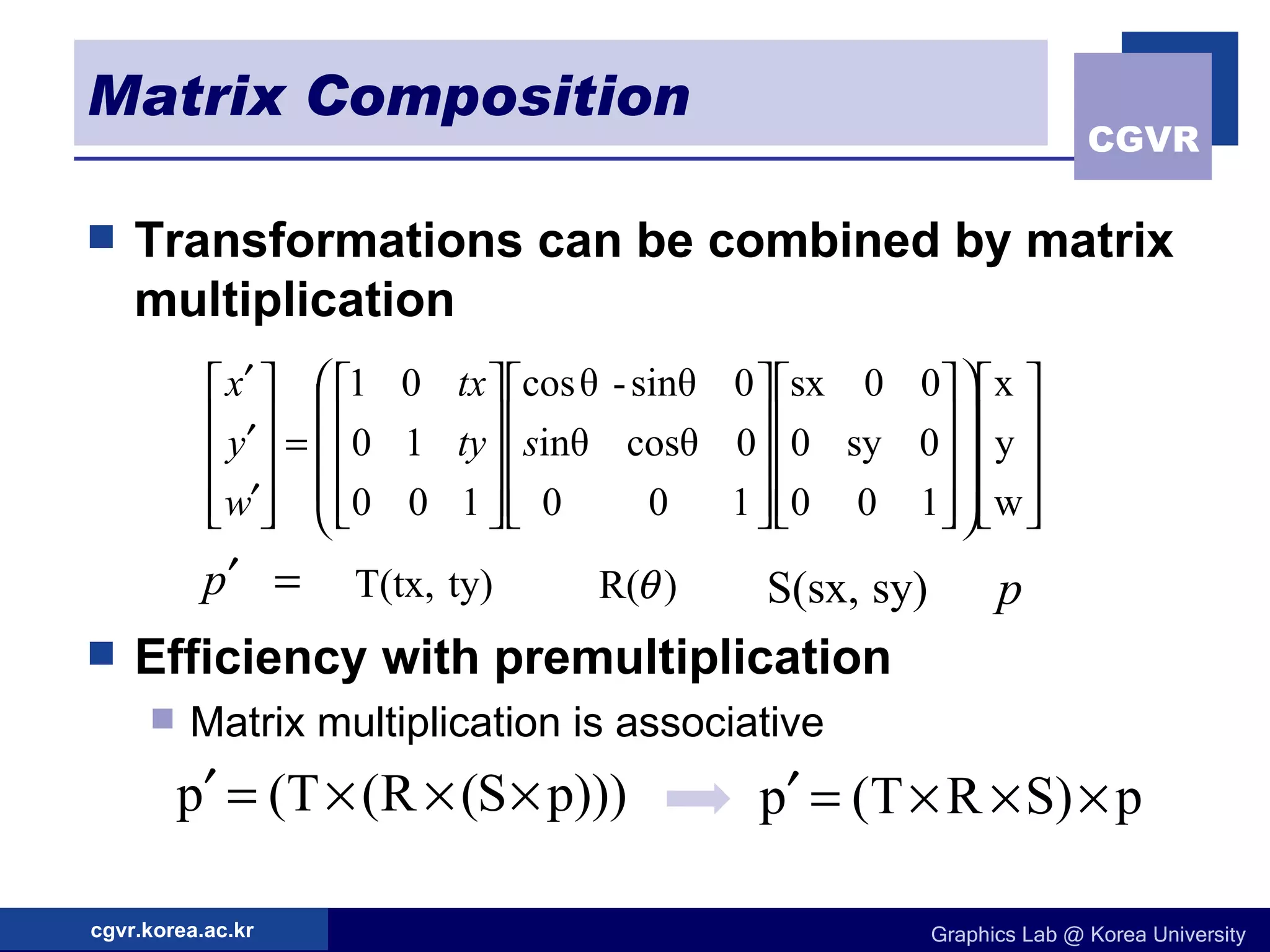 Matrix Composition Transformations can be combined by matrix multiplication Efficiency with premultiplication Matrix multiplication is associative 