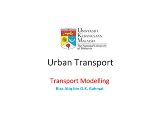 Urban Transport
Transport Modelling
 Riza Atiq bin O.K. Rahmat
 