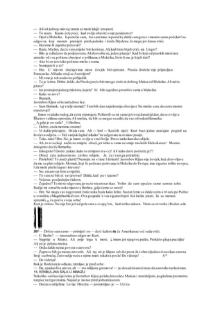 — Ali od jednog takvog taneta se može lakjji/ propasti.
— To znam. Kamo ćete poći, kad ovdje obavite svoje poslanstvo?
— Opet u Meksiko. Isporučio sam, što samimao isporučiti,dakle samgotov imoram samo počekat!na
odgovor, koji moram prenijeti predsjedniku i lordu Drydenu.Ja mogu još danas otići.
— Hoćemo H zajedno putovati?
— Rado.Mislim, da ću vamprijeko biti koristan.Alj kad biste htjeli otići, mr. Unger?
— Bilo je odlučeno da podemsutra.Alidozvolite m; jedno pitanje! Kad bi koji od pruskih ministara
zatražio od vas poštenu obavijest o prilikama u Meksiku,biste li mu je htjeli dati?
— Ako bi on isto tako pošteno mislio o nama.
— Sumnjate li u to?
— Hm. U takvim slučajevima mora čovjek biti oprezan. Pruska doduše nije prijateljica
Francuske.Alikako stojisa Austrijom?
— Mi smo je teknedavnopobijedili.
— To je istina.Držim dakle, da Pruskojneće bitimnogo stalo za dobrog Maksa od Meksika.Alizašto
pitate?
— Jer poznajemjednog ministra,kojem" bi bilo ugodno govoritis vama o Meksiku.
— Kako se zove?
— Bizmark.
JastrebovKljun učinizačudeno lice.
— Sam Bizmark, taj vražji momak? Tombih dao najiskreniju obavijest.No mislio sam, da sutra morate
otputovati?
__ Imam svakako nalog,da sutra otputujem.Poklonili su mi samo još ovajdanašnjidan,da se ovdje u
Rheinsvvaldenu oprostim.Ali mislim, da bih se mogao usuditi,da vas odvedeniBizmarku.
_ A gdje je on sada? _ UBerlinu.
— Dobro,onda moramo onamo!
— Vi dakle pristajete. Hvala vam. Ali — hm! — Kod tih riječi Kurt baci jedan značajan pogled na
lovčevu odjeću. — Vaš vanjskiizgled nikako"ne odgovara za ovakav posjet.
— Tako,tako? Hm. No, ja imam ovdje u vrećibolje. Pravo meksikansko odijelo.
— Ah,to ni na koji način ne smijete obući,jer nitko u vama ne smije naslutitiMeksikanca^ Morate
inkognito doćikBizmarku.
— Inkognito? Gromi pakao,kako to otmjeno zvu-| ci! Ali kako da to počnem,je l'?
— Obući ćete jednostavno civilno odijelo. Ja ću | vamga priskrbiti.
— Priskrbiti? To znači platiti? Nemojte mi s time l dolaziti! Jastrebov Kljun nije čovjek,koji dozvoljava
da mu se plati odijelo.Momak, koji Je poduzeo putovanje izMeksika do Evrope,ima sigurno toliko novpca,
l da može platiti kaput i kravatu!
— No, nisamvas htio uvrijediti.
— To vamne bih ni savjetovao! Dakle,kad pu-| tujemo?
— Večeras,posljednjimvlakom.
— Zajedno? To mi ne odgovara,jerna to nisamnavikao. Volim da sam upućen samo samna sebe.
Radije mi označite neko mjesto u Berlinu, gdje ćemo se sresti!
— Hm. Ne mogu vas nagovaratii tako neka bude kako želite. Sastat ćemo se dakle sutra u trisata po Podne
u svratištu »Magdeburškidvor«.Ova gospoda c
e vas sigurnohtjeti Još štošta pitati. Ja se moram
spremiti, pa ću poćiu svoju sobu!
Kurt je otišao.No nije bio još nd pola sata u svojojs
ow, kad netko zakuca. Vrata se otvoriše iRoden-ude.
307— Došao samsamo — primijeti on — da ti kažem da će Amerikanac već sada otići.
— U Berlin? — iznenadeno odgovori Kurt,
— Najprije u Mainz. Ali prije loga k meni, ja imam još njegovu pušku.Prokleto glupa pucaljka'
Alj on je zubata mrcina.
— Onda dakle nema govora o zatvoru?
— Zapravo bih ga morao zatvoriti. Ali taj mi je klipan odviše prost.Ja volimuljudnostinavikao samna
finiji saobraćaj.Zato radije neću s njime imati nikakva posla!Do videnja! . A*
— Do videnja!
Rok je Rodenstein odlazio,mrmljao je pred sebe:
— Da, spadaobiu zatvor,ali — sto milijuna gromova!— ja dosadnisamniznao da samtako tankoćutan.
15. KRABULJNA SALA U MAINZU
Nekoliko satikasnije šetao je Jastrebov Kljun polako krozulice Mainza i znatiželjnim pogledima promatrao
natpise na trgovinama.Najzad je zastao pred jednomkućom.
— Dućan s odijelima Levija Hirscha — promrmljao je. — Ući ću.
 