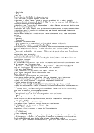 — Četiri talira.
— Ne! ,
— Pet talira.
Staretinar je drhtao od straha, kao da ga je zgrabila groznica.
— Ne, to odijelo je vrijedno najmanje četrdeset talira.
— Četrdeset! — zajauče trgovac^ pošto je oči isto toliko razjapio kao i usta. — Kako je to moguće!
— Sukno ovih stvari je ispredeno od Ijenivčevih dlaka. Tko nosi ovu vunu, neće nikada dobiti groznicu.
Ako dobijem premalo, dat ću te stvari preplesti.
— Ljenivčeva vuna? Četrdeset talira! O BožeAbra-hamo'V, Izakov i Jakobov, zašto je upravo Ljenivčeva vuna!
Dat-ću deset talira, ali ni pfeniga više.
— Četrdeset! To kažem posljednji puta. Moramotputovativlakom i nemam mi minute vremena za izgubiti.
— Otputovativlakom? — pomisli trgovac. Onda će stranac otići, i neće se moći povratiti. To je povisilo
vrijednost papirnatognovca.
Jastrebov Kljun je uhvatio hlače i povukao ih k sebi. Trgovac ih nije ispustio, već ih je vukao i sav preplašen
povikao:
— Trideset.
— Četrdeset!
— Trideset i pet.
— Četrdeset! Ili ovamo sa stvarima!
— Bože Abrahamov! Pa to nisu gospodinove stvari već moje, jer ja ću dati četrdeset talira.
— Dobro! Ovamo s njima! — primijeti Jastrebov Kljun,
Staretinar je za svaku sigurnost još jednom opipao papire, zatimzavio odjevne predmete, odložio ih i uzeo novac.
Požurio se da otpremistranca, da se ovaj ne
bi možda ipak dosjetio, gdje je ostavio svoj papimatl
novac.
314
_ Tako, ovdje je četrdeset talira — reče konačno. __ Silni novac za takve prnje. Mismo gotovi. Gospodin može
ići.
Jastrebov Kljun inu se nasmije u lice.
__ Da, mi smo gotovi, ja mogu ići. On mi je za-
računao posvepristojnu cijenu, ali ja se nisam .pogadao jer to džentlmein nikada ne radi. Prema tome su naši
računi izravnani. Do videnja.
__ Do videnja, gospodine.
Tek što je Jastrebov Kljun kroz vrata izašao, otvorila su se vrata male prostorije, koja je ležala iza podruma. Tamo
je bio staretinarov stan. Ušla je njegova žena.
— Lcvileben! — povikala je pljesnuvšl rukama. — Sto je to učinio? — Jednu veliku, strašnu glupost!
On je brzo iznutrazaključao vrata dućana i lukavo pogledao ženi u navorano lice.
— Sto sam to učinio? Glupost?
— Da, užasnu. Dao si za te prnječetrdeset talira. Sigurno si poludio u glavi,
— Ne, bio sam vrlo pametan. Upravo sam učinio dobar poslić.
Ženino se lice razvedrilo.
— Ćula sam svaku riječ vaše trgovine. Tko je bio taj čovjek? •
— Zar ja znam? Jesam li ga pitao? Bio je luda. Kupio je od mene najgoru robu za ludačku cijenu.
— A tisi kupio teprnje, koje ne vrijede više od deset srebrnih groša, zajoš ludu cijenu.
— Ženo, što si od toga razumjela? Te prnjevrijede mnogo putapo četrdeset talira.
— Valjda zato što su iz Ijenivčeve vune, je l'?
— Ljenivčeva vuna? Nemoj da te ismijem! Ljenivčeva vuna ne postoji. Tog su čovjeka nasamarili.
— Onda je to samo ovčja vuna? I ti si dao četrdeset talira? Hoćeš li da tezatvore u kuću, gdje ludaci imaju ljetni
stan?
. — Saraleben, meni te je žao. Ove stvari vrijede stočetrdeset talira. Odmah ću ti to dokazati. Zahvati u džep!
On je rukom razvukao otvor džepaod hlača i pruži« joj ga.
315— Što je unutra? — upitaona oklijevajući.
— Posegni unutra! Vidjet ćeš, što ćeš naći! Žena gurne'ruku unutra i na "to reče:
— Papir. J
— Da. Izvadi ga!
Gledao je u njene ruke lukavim i napetim očekivanjem, dok su one izvukle nekoliko komadića papira.
— Sto je to?— upitaon.
Ona pregleda te komadiće. — Razrezane novine.
— O Manasei Efraim! Zgrabio sam krivi džep. Zahvati,brzo u ovaj Saraleben!
Hirsch joj je pružio drugi džep a ona je zavukla ruku u njega.
— Ništa— kratko reče žena.
On problijedi. — Ništa? — promuca. — Rekla si ništa? Nema ništaunutra?
— Posve ništa.
— A u prvomdžepu?
— Samo ovi komadići papira.
Sad je sam staretinar brzo pregledao džepove. U njima nije bilo upravo ništa. Od užasasu mu -hlače ispale iz ruke.
— O pravedni Bože! — zajaukne. — Ja sam prevaren, ja sam kapores, ja sam bankrotirao za četrdeset talira!
Osjetio se tako slabim, da je morao sjesti na stolac. Ali ona se poduprlarukama o bokove.
— Sto si ti? Kapores i bankrotirao začetrdeset talira! Ne. Kapores je tvoj razbor, a bankrotirao je tvoj mozak.
 