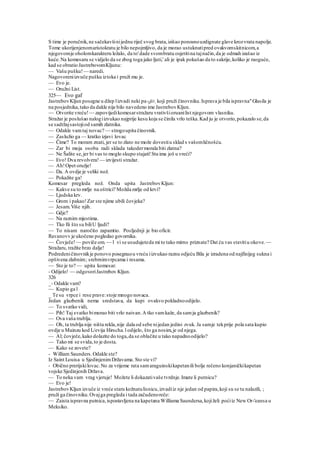 S time je poručnik,ne sačekavšinijednu riječ svog brata,izišao ponosnouzdignute glave krozvrata napolje.
Tome ukorijenjenomaristokratu je bilo nepojmljivo, da je morao ustuknutipred ovakvomskitnicom,a
njegovomje oholomkarakteru ležalo, da to'dade svombratu osjetitina tajnačin,da je odmah izašao iz
kuće.Na komesaru se vidjelo da se zbog toga jako ljuti,' ali je ipak pokušao da to sakrije,koliko je raoguće,
kad se obratio JastrebovomKljunu:
— Vašu pušku!— naredi.
Nagovoreniizvuče pušku iztoka i pruži mu je.
— Evo je.
— Oružni List.
325— Evo gaf
JastrebovKljun posegne u džep lizvadi neki pa-Ljir, koji pruži činovniku.Isprava je bila ispravna"Glasila je
na posjednika,tako da dakle nije bilo navedeno ime JastrebovKljun.
— Otvorite vreću!— zapovijedikomesarstražaru vrativšioruanilist njegovom vlasniku. .
Stražar je poslušao nalogiizvukao najprije kesu koja se činila vrlo teška.Kad ju je otvorio,pokazalo se,da
se sadržajsastojiod samih zlatnika.
— Odakle vamtaj novac? — strogoupita činovnik.
— Zaslužio ga — kratko izjavi lovac
— Čime? To moram znati, jer se to zlato ne može dovestiu sklad s vašomličnošću.
— Zar bi moja osoba radi sklada takodermorala biti zlatna?
— Ne Šalite se,jer bi vas to moglo skupo stajati!Sta ima još u vreći?
— Evo! Dva revolvera!— izvijesti stražar.
— Ah!Opet oružje!
— Da. A ovdje je veliki nož.
— Pokažite ga!
Komesar pregleda nož. Onda upita JastrebovKljun:
— Kakve su to mrlje na oštrici? Možda mrlje od krvi?
— Ljudska krv.
— Grom i pakao!Zar ste njime ubili čovjeka?
— Jesam.Više njih.
— Gdje?
— Na raznim mjestima.
— Tko Ili što su biliU ljudi?
— To nisam naročito zapamtio. Posljednji je bio oficir.
Ravanovv je ukočeno pogledao govornika.
— Čovječe!— poviče om.— l vi se usudujeteda mi to tako mirno priznate? Dat ću vas stavitiu okove.—
Stražaru, tražite brzo dalje!
Podredeničinovnikje ponovo posegnuou vreću iizvukao raznu odjeću Bila je izradena od najfinijeg sukna i
opšivena zlabnim; srebrnimvrpcama i resama.
— Sto je to? — upita komesar.
- Odijelo! — odgovoriJastrebov Kljun.
326
_- Odakle vam?
— Kupio ga l
_ Te su vrpce i rese prave:stoje mnogo novaca.
Jedan glazbenik nema sredstava, da kupi ovakvo pokladnoodijelo.
— To svatko vidi,
— Pih! Taj svatko bimorao biti vrlo naivan.A tko vamkaže, da samja glazbenik?
— Ova vaša trublja.
— Oh, ta trublja nije ništa rekla,nije dala od sebe nijedan jedini zvuk. Ja samje tekprije pola sata kupio
ovdje u Mainzu kod L/evija Hirscha.l odijelo, što ga nosim,je od njega.
— Al; čovječe,kako dolazite do toga,da se oblačite u tako napadnoodijelo?
— Tako mi se svida,to je dosta.
— Kako se zovete?
- William Saunders.Odakle ste?
Iz Saint Louisa u SjedinjenimDržavama. Sto ste vi?
- Obično prerijskilovac.No za vrijeme rata samaraguinskikapetanili bolje rečeno konjaničkikapetan
vojske Sjedinjenih Država.
— To neka vam vrag vjeruje! Možete li dokazativaše tvrdnje.Imate li putnicu?
— Evo je!
JastrebovKljun izvuče iz vreće staru kožnatulisnicu,izvadiiz nje jedan od papira,koji su se tu nalazili, ;
pruži ga činovniku.Ovajga pregleda i tada začudenoreče:
— Zaista ispravna putnica,ispostavljena na kapetana Williama Saundersa,kojiželi poćiiz New Or-'eansa u
Meksiko.
 