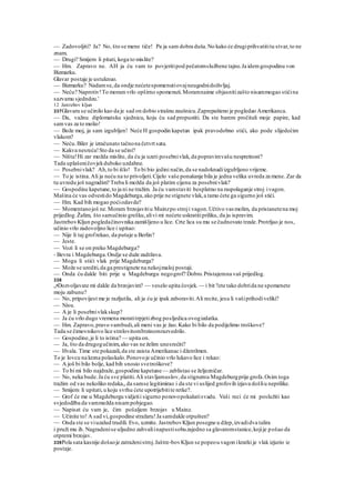 — Zadovoljiti? Ja? No, što se mene tiče! Pa ja sam dobra duša.No kako će drugiprihvatititu stvar,to ne
znam.
— Drugi? Smijem li pitati, koga to mislite?
— Hm. Zapravo ne. AH ja ću vam to povjeritipod pečatomslužbene tajne.Ja idemgospodinu von
Bizmarku.
Glavar postaje je ustuknuo.
— Bizmarku? Nadamse,da ondje nećetespomenutiovajneugodnidoživljaj.
— Neću? Naprotiv!To moramvrlo opširno spomenuti.Moramnaime objasnitizašto nisammogao stićina
sazvamu sjedndeu.'
12 Jastrebov kljun
337Glavaru se učinilo kao da je sad on dobio strašnu zaušnicu.Zaprepašteno je pogledao Amerikanca.
— Da, važnu diplomatsku sjednicu, koju ću sad propustiti. Da ste barem pročitali moje papire, kad
samvas za to molio!
— Bože moj, ja sam izgubljen! Neće H gospodin kapetan ipak pravodobno stići, ako pode slijedećim
vlakom?
— Neću.Biler je izračunato tačnona četvrt sata.
— Kakva nesreća!Sto da se učini?
— Ništa!Hi zar možda mislite, da ću ja uzeti posebnivlak,da popravimvašu nespretnost?
Tada uplašeničovjekduboko uzdahne.
— Posebnivlak? Ah,to bi išlo! To bi bio jedini način,da se nadoknadiizgubljeno vrijeme.
— To je istina.Ali ja neću na to privoljeti.Cijelo vaše ponašanje bila je jedna velika uvreda za mene. Zar da
tu uvredu još nagradim? Treba li možda da još platim cijenu za posebnivlak?
— Gospodine kapetane,to ja ni ne tražim. Ja ću vamstaviti besplatno na raspolaganje stroj ivagon.
Mašina će vas odvestido Magdeburga,ako prije ne stignete vlak,a tamo ćete ga sigurno još stići.
— Hm. Kad bih mogao poćiodavde?
— Momentanojoš ne.Moram brzojavitiu Mainzpo stroji vagon.Učtivo vas molim, da pristanetena moj
prijedlog.Žalim, što samučinio grešku,alivi mi nećete uskratitipriliku, da ju ispravim.
JastrebovKljun pogledačinovnika zamišljeno u lice. Crte lica su mu se čudnovato trzale.Protrljao je nos,
učinio vrlo zadovoljno lice i upitao:
— Nije li taj grofrekao, da putuje u Berlin?
— Jeste.
— Vozi li se on preko Magdeburga?
- Bevra i Magdeburga.Ondje se duže zadržava.
— Mogu li stići vlak prije Magdeburga?
— Može se urediti,da ga prestignete na nekojmaloj postaji.
— Onda ću dakle biti prije u Magdeburgu negogrof? Dobro.Pristajemna vaš prijedlog.
338
„•Dozvoljavate mi dakle da brzojavim? — veselo upita čovjek. — i bit ?ete tako dobrida ne spomenete
moju zabunu?
— No, pripovijest me je razljutila, ali ja ću je ipak zaboraviti.Ali recite, jesu li vašiprihodiveliki?
— Nisu.
— A je li posebnivlakskup?
— Ja ću vrlo dugo vremena moratitrpjetizbog posljedica ovogizdatka.
— Hm. Zapravo,pravo vambudi,ali meni vas je žao.Kako bi bilo da podijelimo troškove?
Tada se čimovnikovo lice strelovitombrzinomrazvedrilo.
— Gospodine,je li to istina? — upita on.
— Ja, što da drugogučinim,ako vas ne želim unesrećiti?
— Hvala. Time ste pokazali,da ste zaista Amerikanac i džentlmen.
To je lovcu na krzna polaskalo.Ponovoje učinio vrlo lukavo lice i rekao:
— A još bi bilo bolje, kad bih snosio svetroškove?
— To bi mi bilo najdraže,gospodine kapetane— zablistao se željezničar.
— No, neka bude.Ja ću sve platiti.Ali stavljamuslov,da stignemu Magdeburgprije grofa.Osim toga
tražim od vas nekoliko redaka,,da samse legitimirao i da ste vi uslijed grofovih izjava došliu neprilike.
— Smijem li upitati, u koju svrhu ćete upotrijebitite retke?.
— Grof će me u Magdeburgu vidjetii sigurno ponovopokušatisvadu. Vaši reci će mi poslužiti kao
svjedodžba da vammožda nisampobjegao.
— Napisat ću vam je, čim pošaljem brzojav u Mainz.
— Učinite to! A sad vi,gospodine stražaru!Ja samdakle otpušten?
— Onda ste se viuzalud trudili. Evo, uzmite. JastrebovKljun posegne u džep,izvadidva talira
i pruži mu ih. Nagradenise uljudno zahvaliinapustisobuzajedno sa glavaromstanice,kojije pošao da
otpremi brzojav.
339Pola sata kasnije došaoje zatraženistroj.Jaštre-bovKljun se popeou vagon ikratki je vlak izjurio iz
postaje.
 