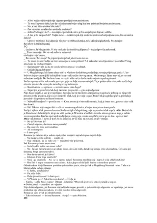 — Ali ni najčasnijičovjeknije siguran pred jednomzaušnicom.
— To zvuči upravo tako,kao da se čudnovata boja vašeg lica ima pripisatibrojnimzaušnicama.
— No, a kad bi to uistinu bilo tako?
— Zar se netko usudio da vamdade zaušnicu?
— Jednu? Mnogoviše?— nasmije se poručnik,ali to je bio smijeh pun bijesa i srdžbe.
— A tko je to mogao biti? Valjda neki — neki čovjek,čiji dodirne uništava baš potpuno ono,štose naziva
čašću?
— Upravo protivno.Tajklipan je bio posve obiftna skitnica,nekiskitničkiglazbenik. Poslušajte!
Ravenowispriča dogadaj.
342
_ čudimse.Ja bih ga ubio.Vi ste svakako dohvatilitog klipana? ~ najzad poviče pukovnik.
__ To se razumije. On se sad nalaziu zatvoru i
očekuje svoju kaznu.
_ Ravenow,Ravenow!Ta pripovijest nije baš jako časnaza vas.
— To znam i sam.Čudite se što vamuopće o tome pričam? Ali kako da vamobjasnimove otekline? Vrag
ana,kako će to dugo trajati.
— Savjetujemvam, da na to stavite sirovo meso,i to odmah.
— Odakle da ga dobijem?
— U Magdeburgu.Mićemo ubrzo stićiu Niedern-dodeleben,posljednju postaju prije toga grada.Uko-
lodvorskojrestauracijiili kuhinji bit će na svakinačin sirovogmesa. Možemo ga lijepo staviti,jerse sami
nalazimo u odjelu.Do Berlina ćemo se voziti više sati,a dotle može najveća upala splasnuti.
Sad su upravo ušliu neku malu postaju,gdje su dulje vremena stajali.To je pukovniku tako palo u oči,da je
otvorio prozor,da se raspita za razlog ovog zatezanja.
— Kondukteru — upita on — zašto čekamo tako dugo?
— Najavljen je posebnivlak,koji moramo propustiti— glasio je odgovor.
Nije dugo trajalo,a već je ovajstigao.Sastojao seod mašine isamo jednog vagona.Iz jednog od njegovih
prozora virila je glava,čije su očiomjerilć vlak, koji je ovdje stajao.Pukovnikje ugledao glavu,premda je
posebnivlakprojurio velikombrzinom.
— Nebeskibataljon!— poviče om.— Kroz prozorje virio neki momak, koji je imao nos,gotovo tako velik
kao lemeš.
— Ha! Nikako nije mogao biti veći od nosa onog skitnice,s kojim samjutros imao posla.
Sad je i njihov vlak ponovo krenuo.Kad su stigliu Magdeburg,nije se posebnivlakuopće vidio.Budućida
je Ravetnovvželio izbjeći, da ga se vidi,pošao je Winslowu buffet izatražio sirovog mesa,koje je odnio
svomsuparniku.Kad su opet sjeliu odjeljenje,ovajga je stavio u rupčić i privio ga na lice, upravo kad
343Jevlak krenuo. Tek što je poru fin ik jedan čas dr^ao lij'jk na oteklini, on je /^stenjao.
— Sto je? Sto vam je?
— Znateli sigurno, da sirovo meso pomaže?
— Da, ono vrlo brzo stežeotekline.
— Ali strašno peče.
— I mora peći.
Ravenow je zašutio, ali je uskoro opet počeo stenjatii najzad strgnuo rupčić dolje.
— Ne mogu to više izdržati — zareži on.
— Nije moguće, da je tako zlo — začudeno reče pukovnik.
Sad Ravenow prinese meso nosu.
— Jesteli rekli, zašto vam meso treba?
— Ne. Ja sam zatražio sirovo govedsko meso, ali su mi rekli, da takvog nemaju više u komadima, već samo još
kosanog. Stoga sam uzeo takvo.
— Bez da steupitali, je li čisto?
— Glupost. Čime bi ga onečistili?
— Nisu ga onečistili. Ali se u njemu nalazi besramna množina solj i papra. I to da ublaži otekiinu?
— Hm! Sol i papar to naravno neće učiniti. Kako glupo od tih ljudi' Bacite tu stvar kroz prozor!
Odmah nakon što je Ravenow poslušao pukovnikov poziv, ušao je vlak u Magdeburg-Neustadt i stao. Tada se u
blizini odjela začuje pijtanje:
— U Berlin, kondukteru?
— Da, niže dolje.
— Dolje je treći razred. Ja hoću prvi.
— Vi?'Zaista prvi? Pokažitesvoju kartu! — Ovdje je.
- Tačino, Udite brzo ovamo! Odmah polazimo. "Mnovnik je otvorio vrata i putaiik se uspeo.
•• Dobro jutro! — pozdravi on uljudno.
Nije dobio odgovora, jer Ravenow nije od čuda mogao govoriti, a pukovnik nije odgovorio od ogorčenja, jer mu se
pridošlica nije učinio čovjekom, n<a čiji pozdrav treba odgovoriti.
Stranac je sjeo, a vlak je odmah krenuo.
- Tako mi sotone! — istisneRavenow. •3to je? — upitaWinslow.
344
 