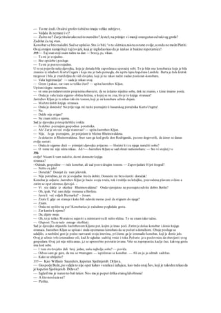 — To me čudi.Ovakvi grofoviobično imaju velike zahtjeve.
— Valjda ih nemate i vi?
— Zašto ne? Zarje titula tako nešto naročito? Jestel; na primjer vi manji orangutanod takvog grofa?
Zadržat ću taj stan.
Konobarse htio našaliti.Sad se uplašio.Sta će biti,^o ta skitnica zaista ostane ovdje,a onda ne može Platiti.
Ovaj otmjen namještaji tajčovjek, koji je izgledao kao da je izašao iz bakine ropotarnice!
355— Taj stan stoji osam talira na dan — brzo je p0. vikao.
— To mi je svejedno.
— Bez opskrbei posluge.
— To mi je posvesvejedno.
U to se pojavila neka djevojka, koja je dotada bila zaposlenau spavaćoj sobi. To je bila ona konobarica koja je bila
znanica iz mladosti KurtaUngera i koja mu je tada pomogla, da ispitatajnu kapetanaLandole. Berta je čula kratak
razgovor i bila je znatiželjna da vidi čovjeka, koji je na takav način zadao poslanat-konobaru,
— Vaša legitimacija? — sada je rekao ovaj.
— Grom i pakao, zar vam se toliko žuri? — upitaJastrebov Kljun.
Upitanislegne ramenima.
— MI smo po redarstvenim propisimaobavezni, da ne izdamo nijednu sobu, dok ne znamo, s kime imamo posla.
— Onda je vaša kuća sigurno obična krčma, u kojoj se ne zna, što je to knjiga stranaca?
Jastrebov Kljun je to rekao takvim tonom, koji je na konobara učinio dojam.
— Možetedobitiknjigu stranaca
— Onda je donesite! No prije toga mi recite poznajeteii husarskog poručnika KurtaUngera!
— Ne.
— Dakle nije stigao?
— Ne znam ništa o njemu.
Sad je djevojka pristupilabliže i rekla:
— Ja dobro poznajem gospodina poručnika.
— Ah! Zar je on već ovdje stanovao? — upitaJastrebov Kljun.
— Nije. Ja ga poznajem, jer potječem iz blizine Rheinswaldena.
— Ja dolazim iz Rheinswaldena. Sreo sam ga kod grofa don Rodrigande, pasmo dogovorili, da ćemo se danas
ovdje sastati.
— Onda će sigurno doći — primijeti djevojka prijazno. — Hoćete li i za njega naručiti sobu?
— O tome mi nije ništa rekao. Ali •— Jastrebov Kljun se sad obrati natkonobaru: — Sto vi stojitej<»
356
ovdje? Nisam li vam naložio, da mi donesete knjigu
stranaca?
- Odmah, gospodine — reče konobar, ali sad posvedrugim tonom. — Zapovijedate H još štogod?
— Nešto za jelo!
— Doručak? Donijet ću vam jelovnik.
— Nije potrebno, jer mi je svejedno što ću dobiti. Donesite mi brzo čestiti doručak!
Konobar je odjurio. Jastrebov Kljun je bacio svoju vreću, tok i trublju na ležaljku, presvučenu plavom svilom a
zatim se opet okrenuo djevojci. -
— Vi ste dakle iz okolice Rheimswaldena? Onda vjerojatno ne poznajeteodviše dobro Berlin?
— Oh, ipak. Već sam dulje vremena u Berlinu.
— Jesteli već vidjeli Bizmarka? ~ Jesam.
— ZnateU gdje on stanuje i kako bih odavde morao poći da stignem do njega?
— Znam.
— Onda mi opišite taj put! Konobarica je začudeno pogledala gosta.
— Zar kanite k njemu?
— Da, dijete moje.
— Oh, to je teško. Moratese najaviti u ministarstvu ili nešto slična. To ne znam tako tačno.
— Glupost. Tu seneće mnogo okolišati.
Sad je djevojka objasnila Jastrebovom Kljunu put, kojim je imao poći. Zatim je došao konobar i donio knjigu
stranaca. Jastrebov Kljun se upisao i onda opomenuo konobara da se požuris doručkom. Oboje posluge se
udaljilo, a neobični gost je počeo rastvaratisvoju imovinu, pri čemu ga je iznenadio konobar, koji je donio jelo.
Ovaj je učinio vrlo iznenadene oči, kad Je ugledao sadržaj vreće i toka. Požurio .je u poslovnicu da obavijesti svog
gospodara. Ovaj još nije ništaanao, jer se upravo bio povratio izvana. Vrlo se zaprepastio, kad je čuo, kakvog gosta
ima kod sebe.
— l tom stečovjeku dali broj jedan, našu najbolju sobu? — poviče.
— Odveo sam ga gore, da mu se ••narugam — ispričavao se konobar. — Ali on ju je odmah zadržao.
— Kako se ubilježio?
357— Kao William Saunders,kapetan Sjedinjenih Država.
— Gospode Bože,pa valjda to nije opet kakav varalica i izdajica, kao tada onajŠav,koji je takoderrekao da
je kapetan Sjedinjenih Država?
— Izgled mu je naravno baš takav.Nos mu je poput drška starogkišobrana!
— A što nosiuza se?
— Pušku.
 