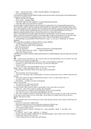 — Stoj! — opet poviče vratar. — Tako to nije bilo mišljeno. Ne smijete proći.
— Ja ću vamdokazatiprotivno.
S tim riječima podigne Jastrebov Kljun čovjeka ipostaviga ina stranu.No nije učinio ni pet,koraka,kad ga
vratarponovo zgrabiipoviče:
— Rekao samvam, da se udaljite!
— Pa to i činim — primijeti Jemki.
— Ako dobrovoljno ne odete,uhapsit će vas zbog smetanja kućnog mira!
— Volio bih vidjeti onoga,kojemu bito uspjelo!
JastrebovKljun se gipko otrgnuoiz zahvata istigao do stuba,prije no što je slugiuspjelo da ga ponovo
uhvati.Sad bise sigurno bila razvila mnogo žešća prepirka,da se nije pojavio neki gospodin,kojije silazio
niza stobe iprimijetio to malo natezanje.Nosio je jednostavnu uniformu a na glavije imao kapu.Hod mu je
bio čvrst i siguran,držanje vojničkiuspravno,no na licu mu se ocrtavala dobrohotnost,a oko mu je s
prijaznim negodovanjempočivalo na oba muškarca,koji su se tamo vukli i gurali.
Čim je vratarugledao tog čovjeka,smjesta je ispustio svog protivnika i stao u stavpozor.AliJastrebov
Kljun je iskoristio taj trenutakslobode da u dva brza koraka,s kojima je preskočio po trii četiri stube,tako
da se našao na istojstubisa gospodinom,koji je silazio. Tada je rukomtaknuo šeširi pozdravio:
— Good moralng, starigospodine!Možete limi reći u kojoj ću sobi naći ekselenciju od ministra
Bizmarka?
Stari gospodin je pogledao neznanca. Brk mu je malo zadrhtao.
— Vi želite govoritisa ekselencijom? Tko ste vi?
— Hm. To smijem reći samo visostitog ministra.
- Tako.Jeste li naručeni?
- Nisam, my old master! • Onda ćete moratiotići neobavljenaposla.
— To ne ide. Moja stvarje vrlo važna! — naglasiJastrebov Kljun.
— Tako,tako. Privatna stvar?
»Old Master« je učiinio neobičan utisakna prerij-skog lovca.Nekomdrugomovajne biodgovorio,aliovdje
je primijetio:
362
363— Zapravo vam ne bih trebao reći, ali u vama ima nešto od pravog džentlmena, pa ću biti obziran. Ne to nije
privatnastvar. Ali više zaista ne mogu odati
— Ne poznajeteli nijednog gospodina, koji bi vas mogao uvestikod njegove ekselencije?
— Poznajem. Ali taj nije ovdje. On će doći kasnije, a ja nisam htio dulje čekati.
— Tko je ta osoba?
— To nije osoba, nego natporuonik gardijskih husara. Zove se Kurt Unger.
Blagim licem »starog gospodina« prešao je brz trzaj.
— Tog poznajem. On će doći u Berlin, da vas najavi grofu von Bizmarku?
- Da.
— Ali ja sam mislio, da je on na putovanju.
— Htio je otići. Tad sam ga našao u Rheinswaldemi i pritome je štoštasaznao, što mu se učinilo važnim da sazna
ministar.
— Ako je tako, onda ću ja stupitina natporučmi-kovo mjesto i uvesti vas, ako mi kažete, tko ste vi.
— Ne ovdje. Ovdje to čuje vratar.
— Onda dodite! — nasmiješi se čovjek,'i podenaprijed.
Stigli su do predsoblja.
— No, ovdje smo sami. Sad možete govoriti.
— Ali ovdje opet stojijedan »stup od soli«.
Pri tome Jastrebov Kljun pokažena slugu. Gospodin dade ovome znak, mašto se ori povuče.
— Dakle sad — reče tonom, u kojem se osjećalo neko nestrpljenje.
— Ja sam prerijski lovac i dragunski kapetan Sjedinjenih Država, starimoj prijatelju.
— Tako, tako. Je li to što vi nosite, odora vojske Sjedinjenih Država?
— Nije. Ako to smatrateza uniformu, onda prokleto malo znateo vojnim stvarima. No, stari, to mije ni potrebno.
Ja sam naime ponešto čudan svetac, ja se rado šalim, pasam objesio ovo odijelo preko krzna, da uživam u
blejanju onih, koji rnj se čude.
364
— To je neobičan sportt Ako vas treba uvesti ovamo, ja bih ipak prije toga htio znati, u kojoj stvariželite govoriti
s ekselencijom.
— Upravo je to stvar, koju ne smijem izdati.
— Onda nećete dobiti pristup. Grof uostalomnema predamnom nikakvih tajni.
— Zaista? Vi stevjerojatno neka vrst povjerljivog pobočnika kod njega?
— To bi se gotovo moglo tako reći.
— No, onda ću pokušati. Dolazim iz Meksika. Lice starog gospodina odmah ie poprimilo izraz
velike napetosti.
— Iz Meksika? Jeste il ondje sudjelovali u borbama?
— Naravno, stari moj prijatelju. Najprije sam bio vodič jednog Engleza, koji je oružje i novac nosio za Huareza.
— Lord Drvden? Jesteli s njime putovali?
— Uz Rio Grande del Norte, sve dok nismo našli Huareza.
 