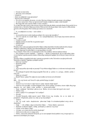 — O tome ne znam ništa.
— Mi ćemo vamto dokazati.
- Učinite to!
- Zašto ste zaključali svoju spavaonicu?
- Hoćete li mi to zabraniti?
— Ne, ali ću vas zamoliti, da namje, otvorite.Morinas čežnja,da malo upoznamo vašu prtljagu.
— Ja samu vašojvlasti.Alija vas upozoravam!S mojim oružjemne umije svatko baratati!
— Bez brige!Bit ćemo oprezni.Dakle ovamo s rukama !
Te su riječi bile izgovorene u takvomtonu,da nisu dozvoljavale nikakvo protuslovljenje,On je pružio lovcu
na krzna okove.Jastrebov Kljun je poslušao.Mirno je dozvolio da ga okuju i tako su ga uz veliku pratnju
odveliu sobu brojjedan.Pred vratima spavaonice su se zaustavili.
^^
— Vi ste zaključali ova vrata — reče vodnik.—
Zašto?
— Jer nisamhtio da mi netko čeprka po prtljazi. Zar vamto nije razumljivo?
— Ali vi ne samo da ste izvukli ključ, vi ste i začepili ključanicu. Jesu li tajne,koje morate sakrivati,
tako — opasne?
— Uvjerite se sami!
— Najprije morate otvoriti.Što ste gurnuliu rupu?
— Patentnišaraf.
— Izvadite ga!
Premda je bio vezan,posegnuoje Jastrebov Kljun u džep od prsluka iizvukao tanku kvačicu,koju je
zataknuo u ključanicu.Njome je povukaopatentnopero itako je mogao izvaditi šaraf.
— Tako,dragi moj! Izvadite ključ iz ovog mog džepa i otvorite!
To je učinjeno.Vrata sobe su sesadmogla otvoriti.Alivodmik je odreonomahnuorukom.
— Stoj, nemojte se gurati naprijed! — naložio je. — Može se pretpostaviti, da se ovdje nalaze tajan-
stvene mašine iopasna razorna sredstva.Neka uhap-šenikpode naprijed.On će biti prvi, koji će biti po-
goden.
JastrebovKljun su zgrabile četiri ruke i oprezno ga gurnule u sobu.Tekonda su za njim pošliostali.
Narednikse ogledao.Najprije je primijetio pušku.
— Kakva je to puška?
— Kentucky puška.
— Nabijena?
— Nije.
— Ali to ruje puška,nije oružje za pucanje? To je obična toljaga!Kako se s ovakvomstvariuopće može
pucati?
— Da, policajac bi njome teško mogao pogoditi.Činovnik je prečuo tu porugu, odložio pušku i
uzeo nož.
— Kakav je to bodež?
— Bodež? Grom i pakao!Pa valjda ćete znati razlikovati bowie nož od bodeža!
372
373— Ah, to je bowie nož! Jeste H s njim proboll kojeg čovjeka?
— Jesam,
— Strašno! A ovi revolveri ovdje! Jeste li i njima takoder ubijali ljude?
— Naravno! Ove pucaljke su dobra belgijska roba, divino gadaju. Uostalom, nisam valjda zbog toga
uhapšen, da vani dajem ovdje poduku u poznavanju oružja!
— Samo strpljenja! Sad dolazi glavna stvar. Bečite, što se to tamo žuti ispod vaše vreće!
— Pakleni stroj.
— Grom i pakao! Vi to priznajete? Je li nabijen?
— Do grla.
— Do grla? Gospodo, dakle najveći oprez! Držite čvrsto tog čovjeka, da se ne može ni
pomaknuti. Uhapšeniče, pitam vas, čime je taj stroj nabijen?
— Zrakom.
— Ah, na svaki način eksplozivnim plinovima! Smije li se dotaknutipakleni stroj, a da ne
eksplodira?
— Smije — vrlo ozbiljno odgovori Jastrebov Kljun. — Nema nikakve opasnosti.
— Možemo li ukloniti odijelo i rublje, pod kojim je sakriven ovaj stroj?
— Učinite to bez ikakve brige!
— Ali kako se to čudovište dovodido eksplozije?
— Jednostavno tako,da se u njega puše.
— Dobro, onda ćemo pokušati! Gospodo, ja ću sam naprijed dotaći pakleni stroj, izvrgavajući se
opasnosti,da dobijem prvu kuglu.
 