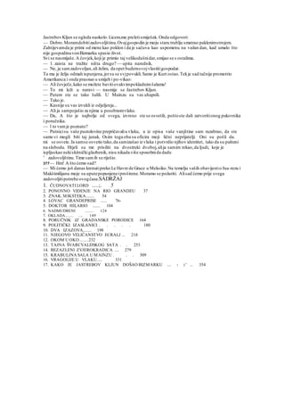 JastrebovKljun se ogleda naokolo.Licem.mu preletismiješak. Onda odgovori:
— Dobro.Moramdobitizadovoljštinu.Ovajgospodin je moju staru trublju smatrao paklenimstrojem.
Zahtijevamda je primi od mene kao poklon i da je sačuva kao uspomenu na važan dan, kad umalo što
nije gospodinuvonBizmarku spasio život.
Svi se nasmijaše.A čovjek,koji je primio taj velikodušnidar,smijao se s ostalima.
— 1. zaista ne tražite ništa drugo? — upita narednik.
— Ne, ja samzadovoljan,ali želim, da opet budemsvojvlastitigospodar.
Ta mu je želja odmah ispunjena,jersu se svjpovukli.Samo je Kurt ostao.Tekje sad tačnije promotrio
Amerikanca i onda prasnuo u smijeh i po-vikao:
— Ali čovječe,kako se možete bavitiovakvimpokladnimšalama!
— To mi leži u naravi — nasmije se Jastrebov Kljun.
— Putem ste se tako šalili. U Mainzu su vas uhapsili.
— Tako je.
— Kasnije su vas izvukli iz odjeljenja...
— Ali ja sampojašio za njima u posebnomvlaku.
— Da, A što je najbolje od svega, izvrsno ste se osvetili, poštoste dali zatvoritionog pukovnika
i poručnika.
— l to vamje poznato?
— Putnicisu vaše pustolovine prepričavaliu vlaku, a iz opisa vaše vanjštine sam razabrao, da ste
samo vi mogli biti taj junak. Osim toga oba su oficira moji lični neprijatelji. Oni su pošli da.
mi se osvete.Ja samse osvetio tako,da samizašao iz vlaka i potvrdio njihov identitet, tako da su pušteni
na slobodu. Htjeli su me prisiliti na dvostruki dvoboj,alija samim rekao,da ljudi, koje je
ispljuskao nekiskitničkiglazbenik, nisu nikada više sposobnida dadu
1
zadovoljštinu.Time samih se riješio.
377— Hm! A što ćemo sad?
— Mi ćemo još danas krenutipreko Le Havre de Grace u Meksiko.Na temelju vaših obavijestio Jua-rezu i
Makšimilijanu moje su uputepopunjeneiproširene.Moramo se požuriti. Alisad ćemo prije svega
zadovoljitipotrebe ovogčasa.SADRŽAJ
1. ČUDNOVATI LORD .....;. 5
2. PONOVNO VIDENJE NA RIO GRANDEU 37
3. ZNAK. MIKSTEKA........ 54
4. LOVAC GRANDEPRISE ...... 76-
5. DOKTOR HILARIO ....... 104
6. NADMUDRENI ........ 124
7. OKLADA........ .... 149
8. PORUČNIK IZ GRADANSKE PORODICE 164
9. POLITIČKI IZASLANICI . . . . . 180
10. DVA IZAZOVA........ 198
11. NJEGOVO VELIČANSTVO ECRALJ ... 218
12. OKOM U OKO.........232
13. TAJNA ŠVARCVALDSKOG SATA . . 253
14. BEZAZLENI ZVJEROKRADICA .... 279
15. KRABULJNA SALA U MAINZU . . . 309
16. VRAGOLIJE U VLAKU..... 331
17. KAKO JE JASTREBOV KLJUN DOŠAO BIZMARKU .... ? i ' ... 354
 