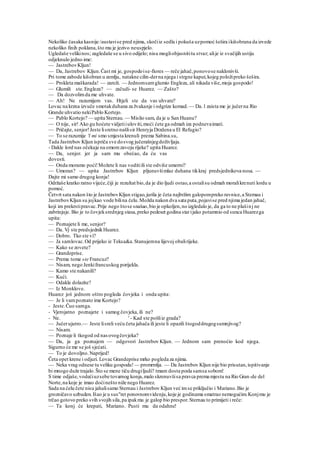 Nekoliko časaka kasnije /austavise pred njima, skočiiz sedla i pokuša uzpomoć šešira ikišobrana da izvede
nekoliko finih poklana,što mu je jezivo neuspjelo.
Ugledaše velikinos; zagledaše se u sivo odijelo; nisu mogliobjasnititu stvar; alije iz svačijih ustiju
odjeknulo jedno ime:
— JastrebovKljun!
— Da, Jastrebov Kljun.Čast mi je, gospodoise-fiores — reče jahač,ponovose naklonivši.
Pri tome zabode kišobran u zemlju, natakne cilin-derna njega i strgne kaput,kojeg položipreko šešira.
— Prokleta maškarada! — zareži. — Jednomsamglumio Engleza, ali nikada više,moja gospodo!
— Glumili ste.Engleza? — začudi- se Huarez. — Zašto?
— Da dozvolimda me uhvate.
— Ah! Ne razumijem vas. Htjeli ste da vas uhvate?
Lovac na krzna izvuče smotakduhana za žvakanje i odgrize komad. — Da. l zaista me je jučerna Rio
Grande uhvatio nekiPablo Kortejo.
— Pablo Kortejo? — upita Sternau. — Mislio sam, da je u San Huanu?
— O nije, sir! Ako gu hoćete vidjetiiuloviti,moći ćete ga odmah iza podnevaimati.
— Pričajte, senjor!Jeste lisretno našlisir Henryja Drzdena u El Refugio?
— To se razumije 'l mi smo smjesta krenuli prema Sabina.su,
Tada Jastrebov Kljun ispriča sve dosvog jučerašnjegdoživljaja.
- Dakle lord nas očekuje na omomzavoju rijeke? upita Huarez.
— Da, senjor. jer ja sam mu obećao, da ću vas
dovesti.
— Onda moramo poći!Možete li nas voditiili ste odviše umorni?
— Umoran? — upita Jastrebov Kljun pljunuvšimlaz duhana tikkraj predsjednikova nosa. —
Dajte mi samo drugog konja!
Održaše kratko ratno vijeće,čiji je rezultat bio,da je dio ljudi ostao,a ostalisu odmah moralikrenuti lordu u
pomoć.
Četvrt sata nakon što je JastrebovKljun stigao,jurila je četa najbržim galopompreko ravnice,a Stemau i
JastrebovKljun su jojkao vode bilina čelu.Možda nakon dva sata puta,pojavise pred njima jedan jahač,
koji im prekrstipravac.Prije nego štose snašao,bio je opkoljen,no izgledalo je, da ga to ne plašinj ne
zabrinjuje. Bio je to čovjeksrednjeg stasa,preko pedeset godina starijako potamnio od sunca Huarezga
upita:
— Poznajete li me, senjor?
— Da. Vj ste predsjednikHuarez.
— Dobro. Tko ste vi?
— Ja samlovac.Od prijeko iz Teksa&a.Stanujemna lijevoj obalirijeke.
— Kako se zovete?
— Grandeprise.
— Prema tome »te Francuz?
— Nisam, nego Jenkifrancuskog porijekla.
— Kamo ste nakanili?
— Kući.
— Odakle dolazite?
— Iz Monklove.
Huarez još jednom oštro pogleda čovjeka i onda upita:
— Je li vampoznato ime Kortejo?
- Jeste.Čuo samga.
- Vjerojatno poznajete i samog čovjeka,ili ne?
- Ne. ' - Kad ste pošliiz grada?
— Jučerujutro.— Jeste lisreli veću četu jahača ili jeste li opazili štogoddrugogsumnjivog?
— Nisam.
— Poznaje li tkogod od nasovogčovjeka?
— Da, ja ga poznajem — odgovori Jastrebov Kljun. — Jednom sam prenoćio kod njega.
Sigurno će me se još sjećati.
— To je dovoljno.Naprijed!
Četa opet krene i odjuri. Lovac Grandeprise mrko pogleda za njima.
— Neka vrag odnese tu veliku gospodu! — promrmlja. — Da Jastrebov Kljun nije bio prisutan,ispitivanje
bi mnogo duže trajalo.Što se mene tiču drugiljudi? tmam dosta posla samsa sobom!
S time odjaše,vodećiuzsebe tovarnog konja,malo skrenuvšisa pravca prema mjestu na Rio Gran-de del
Norte,na koje je imao doćinešto niže nego Huarez.
Sada na ćelu čete nisu jahalisamo Sternau i Jastrebov Kljun već imse priključio i Mariano.Bio je
grozničavo uzbuden.Išao je u sus"ret ponovnomvidenju,koje je godinama smatrao nemogućim.Konjmu je
trčao gotovo preko svih svojih sila,pa ipakmu je galop bio prespor.Sternau to primijeti i reče:
— Ta konj će krepati, Mariano. Pusti mu da odahne!
 