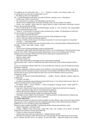 Oy
o mišljenje me dovodido jedne misli — re-e
- ~ Možete li se sjetiti, senor Huarez, kakav od-
v
or namje dao lovac, kad smo %a upitali kako se zove?
~~ Da. Rekao je da Se zove Grandeprise.
51— A jedan Grandeprise je Kortejov saveznik.JerHenrico Landola se zvao i Grandeprise.
— Mislite,da je u rodu s ovimlovcem?
— Na svakinačin je to moguće. Ime Grandeprisa nije tako često,
— Morali bismo se dakle požuriti, da obojicu dobijemo u ruke. Sto ste odrediliu tomsmislu?
— Poslao sam nekoliko Apača njihovim tragom.Neka se oviljudi uvjere kamo voditajtrag i onda mi
donesuvijest na haciendu delErifia.
— Zar ne bi bilo bolje,da ste umjesto tih običnih tragača poslali za tom dvojicom četu progonitelja?
Onda bi namKortejo brzo pao u šake.
— Varate se. U prvomredu bise progon morao obustavitičimse smrkne.Ali Grandeprise će iskoristiti
noć,da postigne što veću moguću prednost.
— Zar su njegovikonjibili tako dobri?
— Jahat će cijelu noć i uzeti iz prvog stada nove životinje.Progoniteljiga ne bi stigli.
— Ali zai1
ćemo dozvolitida namKortejo umatane?
— Nećemo. Svakako je jedino moguće uhvatitiga na haciendi.A to namneće uspjeti bezvaše pomoći.
— Sto želite? — upita predsjednik.
— Iz pisma Kortejove kćerke, koje smo uhvatili,proizlazi, da se u haciendisakupio velikibrojKortejovih
pristalica. Trebat ćemo dakle vojnika, senjor.
— Koliko?
— Tko bi to znao!Nemam pojma kako je jaka posada haciende.
— Razmotrimo, dakle,koliko ljudi bih mogao dati!Učinit ću sve što budemmogao.Sada je hacienda važna
tačka,jer leži u blizini velikog prometnog putaizmedu juga i sjevera.Da se domognemnje i Korteja,
spreman samna svakinapor.Mislim, da bi bilo dobro,kad bismo što prije krenuli odavde.
— Moramo na žalost čekatina čamce.
— Kad bi se mogli vratiti?
— Najranije za jedan sat. '
— Brzo ćemo nadoknaditito zakašnjenje,ako povećamo brzinu parobroda.
Sternau je imao pravo.Apačisu vratiličamce tefe nakon Jedinog sata.Kotloviobih parobroda subilina-
52
[oženi i sve spremnoza odlazak. Nakon Sto su Crveniprimili zapovijedi,da se povrate istimputemu logor,
parobrodisu otplovili.
Za vrijeme vožnje imao je Huarez vremena,da se s lordomo svemu tačno dogovori.Njihovo medusobno
utanačanje sastavilisu pismeno iobojica su potpisala.Usred prašuma uzRio Grande del Norte sklopljen je
tog dana ugovor,koji je prisilio Napoleona da povuče svoje ćeteiz Meksika i Huarezu opet preda
gospodstvo u zemlji.
— Želio bih,da stignemo na hacienduprije Korteja — primijeti Sternau prigodom jednog razgovora
sa Marianom.
— To bi bilo vrlo dobro.
— No kako ne poznajemo snagetamošnje posade,trebali bismo za taj pothvat barem tisuću ljudi. Ali
toliki broj namHuarez još ne može prepustiti,
— Pa uzmimo manje! — poviče Mariano. — Zaštose hacianda ne bimogla zauzeti s manje ljudi? Ne
radi se o broju,već o hrabrosti.
— Imaš pravo.Mogli bismo i lukavštinomzauzetihacienclu.Aljput donde je još previše nesiguran.
— Tako će namKortejo umaći. Stići će na haciendu mnogoprije nas.
— Zaboravljaš da mora zaobilaziti, jer ga našiodredine smiju vidjeti.
— To je istina.Ako brže pojašemo,možda ćemo ipak pretećiKorteja.
— Predmnijevamda je slijep ili barembespomo-^an
,iakb ima pratioca.Svakako ga bole oči.Sigurno ima
groznicu. To znatno umanjuje brzinu njegovogjahanja.
533. ZNAK MIKSTEKA
Medutimsu parobrodisa svojimteretomdobro odmakli.JastrebovKljun je stajao na proviprvogparobroda.
On je preuzeo vodstvo cijele kolone brodova.Slijedećeg jutra zašlisu iz Rio Grande del Norte u Salado i
približavali su se sve više mjestu,gdje je utjecala Sabinas.
Sternau je stajao na palubi,zadubljen u promatranje okoline,kad mu pristupiHuarezi upita:
— Imaju li vašipojma o vašempovratku?
— Nemaju. Prilikom našeg iskrcavanja u Guay-masu imao sam namjeru, da im pišem, ali odande
šalju poštu oko rta Horna,ito traje mjesecima duže.
— Ovdje je na žalost izvanredno nesigurna.
— Onda će moji rodacimorati još dugo čekati — primijeti Sternau turobno.
— Rado bih vampomogao,seflor,ali Francuzimi to onemogućuju.Dvaput sampokušao,da im predani
posve nedužne privatne listove za otpremu, ali onisu me odbili. — Ogorčeino je izgovorio ove riječi.
 