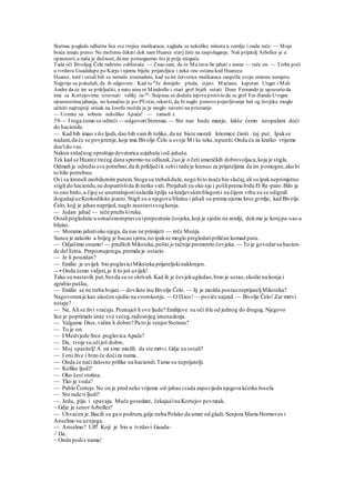 Sternau pogleda odlučna lica sve trojice muškaraca; zagleda se nekoliko minuta u zemlju i onda reče: — Moja
braća imaju pravo. Ne možemo čekati dok nam Huarez stavj čete na raspolaganje. Naš prijatelj Arbellez je u
opasnosti, a naša je dužnost, damu pomognemo što je prije moguće.
Tada oči Bivoljeg Čela radosno zablistaše. — Znao sam, da će Ma.tava-Se jahati s nama — reče on. — Treba poći
u tvrdavu Guadalupe po Karju i njemu bijelu prijateljicu i neka one ostanu kod Huareza.
Huarez, lord i ostali bili su nemalo iznenadeni, kad su im četvorica muškaraca saopćila svoju smionu namjeru.
Najprije su pokušali, da ih odgovore. Kad to ni
Je donijelo ploda, izjavi Mariano, kapetan Unger i Mali
Andre da će im se priključiti, a nato nisu ni Mindrello i stari grof htjeli ostati. Dom Fernando je upozorio da
ima sa Kortejovima izravnati velikj ra-un
- Stepnau se doduše isprvaprotivio da se grof Fer-ftando Uvrgne
opasnostimajahanja, no konačno je po-PUstio, rekavši, da bi naglo ponovo pojavljivanje baš og čovjeka moglo
učiniti najtrajniji utisak na Josefu možda ju je moglo navesti na priznanje.
— Uzmite sa sobom nekoliko Apača! — zamoli z.
59— I toga ćemo se odreći— odgovoriStennau. — Sto nas bude manje, lakše ćemo neopažani doći
do haciende.
— Kad bih imao više ljudi, dao bih vamih toliko, da ne biste morali kriomice činiti taj put. Ipakse
nadam,da će se povjerenje,koje ima Bivolje Čelo u svoje M i ks teke,ispuniti.Onda ću za kratko vrijeme
doe'ido vas.
Nakon srdačnog oproštaja devetorica uzjahaše iod-jahaše.
Tek kad se Huarez trećeg dana spremio na odlazak,čuo je o četi američkih dobrovoljaca,koja je stigla.
Odmah je odredio sve potrebno,da ih priključi k sebii tada je krenuo za prijateljima da im pomogne,ako bi
to bilo potrebno.
Ovi su krenuli zaobilaznim putem.Stoga su trebaliduže,nego bito inače bio slučaj,ali su ipakneprimjetno
stigli do haciende,ne dopustivšida ih netko vidi. Projahali su oko nje i pošliprema brdu El Re-paro.Bilo je
to ono brdo,u čijoj se unutrašnjostinalazila špilja sa kraljevskimblagomi na čijem vrhu su se odigrali
dogadajiuzKrokodilsko jezero. Stigli su u njegovu blizinu i jahali su prema njemu kroz grmlje, kad Bivolje
Čelo, kojj je jahao naprijed,naglo zaustavisvogkonja.
— Jedan jahač — reče pruživširuku.
Ostalipogledaše u označenompravcuiprepoznaše čovjeka,koji je sjedio na zemlji, dokmu je konjpa-sao u
blizini.
— Moramo jahatioko njega,da nas ne primijeti — reče Munja.
Sunce je zalazilo a brijeg je bacao sjenu,no ipakse moglo pregledatipriličan komad puta.
— Odjašimo onamo!— predloži Miksteka,pošto je tačnije promotrio čovjeka. — To je govedarsa hacien-
de del Erina. Prepoznajemga,premda je ostario.
— Je li pouzdan?
— Emilio je uvijek bio poglaviciMiksteka prijateljskinaklonjen.
—• Onda ćemo vidjeti,je li to još uvijek!
Tako su nastavili.put,bezda su se skrivali. Kad ih je čovjekugledao,brzo je ustao,skočio na konja i
zgrabio pušku,
— Emilio se ne treba bojati— dovikne inu Bivolje Čelo. — lij je možda postaoneprijateljMiksteka?
Nagovorenije kao ukočen sjedio na svomkonju. — O D,ios! — poviče najzad. — Bivolje Čelo! Zar mrtvi
ustaju?
— Ne, Ali se živi vraćaju.Poznaješ li ove ljude? Emilijeve su oči išle od jednog do drugog.Njegovo
lice je poprimalo izraz sve većeg,radosnijeg iznenadenja.
— Valgame Dios,vidim li dobro? Pa to je senjorSternau?
— To je on.
— I Medvjede Srce.poglavica Apača?
— Da, tvoje su očijoš dobre.
— Moj spasitelj!A mi smo mislili da ste mrtvi. Gdje su ostali?
— I oni žive i brzo će doćiza nama.
— Onda će naćižalosne prilike na haciendi.Tamo su neprijatelji.
— Koliko ljudi?
— Oko šest stotina.
— Tko je voda?
— Pablo Čortejo.No on je pred neko vrijeme od-jahao isada zapovijeda njegova kćerka Josefa.
— Sto rade ti ljudi?
— Jedu, piju i spavaju. Muče govedare, čekajućina Kortejov povratak.
~ Gdje je senorArbellez?
— Uhvaćen je.Bacili su ga u podrum,gdje treba Polako da umre od gladi. Senjora Maria Hermoves i
Anselmo su uznjega.
— Anselmo? Uff! Koji je bio u tvrdavi Guada-
-' Da.
~ Onda podis nama!
 