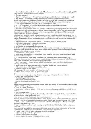 — O sveta djevice, kakva milost! — reče sada iMaria Hermoves. — Jeste li to zaista vi, moj dragi,dobri
senorSternau? Imi smo slobodni,uistinu slobodni?
— Čujete H pucnjavu?
— Čujem — reče govedar. — Tko je to? Zar je možda predsjednikHuarezsa svojimljudima ovdje?
— Nije. Bivolje Čelo je sazvao svoje Miksteke.Predugo bitrajalo,dokbiHuarez mogao doći.
Sternau sada osvijetlidolje haclendera.Ovajje ležao ovdje otvorenih očiju i držao pogled upravljen na
Sternaua.Pružao je mrtvački izgled, ali mu se preko samrtnoblijedoglica^raširio sretan smiješak.
— Dobri moj senorArbeliez,poznajete lime još? Upitanipolako kimne.
— Je li vamAnselmo pričao,da smo svispašeni,da svjjoš živimo a i vaša kćerka Emma? >
Ponovo kima n je bio je odgovor.
— No, onda se nemojte brinutiza nju!Ona se na-fazj kod Huareza u potpunojsigurnosti.Vrlo skoro ćete Je
vidjeti. Kasnije ću pregledativaše stanje.Najprije m
orampoćigore,da se uvjerim kako se stvarirazvijaju.
Stennau metne zarobljenicima svjetlo na pod iopet popne gore.Zapovjedio je nekim Mikstekama,na je
najprije naišao,da sidu dolje konimtrima
71osobama, da bi ih zaštitiliu slučaju moguće opasnosti. Oni su se požurili da poslušaju njegove naloge. Vani u
dvorištu i pred kućom bila je borba u najživljem .toku. Hici su praskali, čuli su se povici bijesa ili ohrabrivanja, uz
to kletve, izvikivane od '/.dvojnih Meksikanaca, koji su u bijegu tražili svoj spas. Bivo-Ije Čelo se borio na čelu
svojih ratnika.
— Poklonimo im život! — dovilone mu Sternau. —• Proliveno je dostakrvi. Budimo čovječni.
— Je li senjor Arbellez zdrav?"— hladno upitapoglavica.
— Leži još u podrumu. Odnijet će ga gore.
— Ako moj brat još živi, onda neka i drugi bljedoliki žive.
Bivolje Čelo se opet okrene i požuriiz dvorišta, Zapadnjakovu pažnju zaokupila je neka grupa u njegovoj
neposrednoj blizini. Na podu je ležao ranjeni gerilac. Ovaj se branio upotrijebivši sve svoje smage protiv jedmog
Miksteka, koji se trudio da mu zarine nož u srce.
— Milost, milost! — molio je čovjek.
— Nema milosti! Moraš umrijeti! — silone bijesno crveni; zgrabivši sad gotovo nemoćnog ljevicom, dok je
desnicom zamahnuo s oružjem.
— Pa ja nisam neprijatelj. Ja sam hranio zarobljenike. Oni bi bez mene morali umrijeti od gladi i žedi!
Mikstekase nije obazreo ni n« ovaj, od smrtnog straha izrečeni, povik. Upravo je namjeravao zadatiMeksikancu
smrtni udarac. Tada Sternau uhvati njegovu visoko podignutu ruku.
— Stoj! — zapovijedi. — Moramo čovjeku saslušati! Mikstkaokrene prema pridošlici svoje od borbenog
uzbudenja iznakažonn lice.
— Sto se to tebe tiče' Ja sam ovog čovjeka oborio i pobijedio. Njegov život je moje vlasništvo!
— Ako je zaista učinio on što kaže, onda zaslužuje milost.
— Ja sam ga svladao i on mora umrijeti1
Sada Sternau povuče svoj revolver i ispustiMikste-feinu ruku"
— Ubodi, ako se usuduješ ubiti ga protiv moje volje!
72
Pri tom upravicijev svog oružja na njega. Indijanac se nije mogao otetiutjecaju Stornauove ličnosti.
- Ti prijetiš meni, svom savezniku? — upita.
— Da. Ubiješ li ga, bit ćeš i tilešina.
- Dobro. Govorit ću s Bivoljim Čelom!
__ Učini to, ali ne pokušavaj raditi protiv moje
volje!
Mikstekapustibijelca i pode k svom poglavici. Sternau se nije na to obazreo, već se okrenuo k čovjeku, koji je još
uvijek krvareći ležao na podu.
— Kažeš, da si hranio zarobljenike?
— Jesam, senjor — odgovori upitani. — Hvala vam, što steovom Indijancu zapovijedili da me poštedi. Bio bih
izgubljen.
— Koje zarobljenike misliš?
— Onu trojicu, što leže dolje u podrumu. Ja sam im dnevno kroz jedinu rupu spuštao kruha, vode i svjetlo. Jedan
od mo-jih drugova, koji je morao poći s Corte-
. jom, me je za to zamolio. Nadam se, da ćete to uzeti u obzir, seuor. ,
Stemau je slutio, da je spomenutidrug svakako onaj gerilac, kojemu se uvijek prikazivalo haciende-rovo lice i koji
je umirući u šumi uz Rio Grande još svojim zadnjim riječima priznao, da je zarobljenicima davao vode j kruha.
— Dobro, — reče — tićeš živjeti. Kakve su tvoje rane? — Sternau ga brzo pregleda. — Nisi opasno ra-n'jen,
gubitak krvi te je oslabio. Previt ću te!
On ga previ je, kako se to u brzini moglo i najzad ga povjeri brizi dvojice Miksteka. koji stajahu s bakljama na
kućnoj veži.
Dok'se odigravao taj dogadaj, bila je i borba dovršena. Samo se vani na otvorenom polju čuo l.u i ta-m
o po koji
pojedinačni hitac. Medvjede Srce pristupiSternauu, koji je promatrajući stajao na ulazu.
— Pobjeda je naša — javi on na svoj jednostavan način, škrt na riječima.
— Je lj što neprijatelja umaklo? — upitaSternau.
— Previše — nepomirljivo se ljutio Apač.
— Možeih se pustitidaumaknu! Osvetaje dostakrvavo ispala.
 
