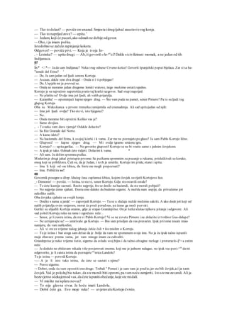 — Tko to dolazi? — poviče on unazad.Smjesta idrugijahač zaustavisvog konja.
— Tko to naprijed zove? — upita.'
— Jedam, koji će pucati,ako odmah ne dobije odgovor.
~- Oho,i ja imam pušku.
Istodobno se začulo zapinjanje kokota.
Odgovor!— poviče prvi.— Koja je tvoja Io-
. ~ Lozinka? — upita drugi.— Ah,ti govoriš o lo-ari
ci? Dakle sicivilizirani momak, a ne jedan od tih
Indijanaca.
87
f*rv» 1
lis* <*— Jada sam Indijanac? Neka vrag odnese Crveno-košce! Govoriš španjolski poput bijelaca. Zar si sa ha-
"iemde del Erina? '
— Da. Ja sam jedan od ljudi senora Korteja.
— Ascuas, dakle smo dva druga! - Onda si i tipobjegao?
— Da. Uspjelo mi je provućise.
— Onda ne moramo jedan drugome lomiti vratove, iiego možemo ostatizajedno.
Kortejo je sa najvećom napetošću pratio taj kratki razgovor. Sad stupinaprijed.
— Ne plašitese! Ovdje ima još ljudi, ali vaših prijatelja.
— Karamba! — opominjući šapnenjegov drug. — Što vam pada na pamet, senor Pirnero? Pa to su ljudi tog
glupog Korteja.
Oba su Meksikanca u prvom trenutku zamijemila od iznenadenja. Ali sad upitajedan od njih:
— Ima još ljudi ovdje? Tko stevi, isto bjegunci?
— Ne.
— Onda moramo biti oprezni. Koliko vas je?
— Samo dvojica.
, - To neka vam davo vjeruje! Odakle dolazite?
— Sa Rio Grarade del Norte.
— A kamo idete?
— Na haciemdu del Erina, k svojoj kćerki i k vama. Zar me ne poznajetepo glasu? Ja sam Pablo Kortejo lično.
— Gluposti! — šapne njegov drug. — Mi ovdje igramo smionu igru.
— Kortejo? — upitagerilac. — Ne govorite gluposti! Kortejo se ne bi vratio samo s jednim čovjekom.
— A ipak je tako. Odmah ćete vidjeti. Dolazim k vama. *
— Ali sam. Ja držim spremnu pušku.
Medutimje drugi jahač pristupio prvome. Sa puškamaspremnim za pucanje u rukama, prisluškivali su korake,
onog koji se približava. Čuli su, da je Jedan, i to ih je umirilo. Kortejo im pride, stane i upita:
— Ima li koji od vas šibicu, da biste me mogli prepoznati?
— Ima. Približite se!
88
Govornik posegne u džep. Idućeg časa zaplamsa šibica, kojom čovjek osvijetli Kortejovo lice.
_- Demonio' — poviče. — Istina, to stevi, senor Kortejo. Gdje steostavili ostale?
— To ćete kasnije saznati. Recite najprije, što se desilo na haciendi, da ste morali pobjeći?
— No najprije ćemo sjahati. Dostasmo daleko da budemo sigurni. A možda nam uspije, da privučemo još
nekoliko naših.
Oba čovjeka sjahaše sa svojih konja.
— Dodite s nama u jarak! — zapovjedi Kortejo. — Tu se u slučaju nužde možemo sakriti. A ako dode još koji od
naših prijatelja ovim smjerom, morat će proći pored nas, pa ćemo ga moći pozvati.
Gerilci su slijedili Korteja onamo, gdje je stajao Grandeprise. On je šutkeslušao njihova pitanja i odgovore. Ali
sad položiKorteju ruku na rame i ogorčeno reče: .
— Senor, je li zaista istina, da stevi Pablo Kortejo? Vi se ne zovete Pirnero i ne dolazite iz tvrdave Gua-dalupe?
— Ne uzrujavajte se! — umirivaše ga Kortejo. — Bio sam prisiljen da vas prevarim. Ipak pritome nisam imao
namjeru, da vam naškodim.
— Ali vi steza vrijeme našeg jahanja češće čuli • što mislim o Korteju.
— To je istina i baš stoga sam držao da je .bolje da vam ne spomenem svoje ime. No ja ću ipak tačno ispuniti
moje obaveze prema vama, jer vam mnogo imam za zahvaliti.
Grandeprise je neko vrijeme šutio, sigurno da svlada svoj bijes i da tačno cdvagine razloge i proturazlo-§e
> a zatim
reče:
— Ja doduše ne običavam nikada više povjerovati onome, koji me je jednom nalagao, no ipak vas pozi-^m
dami
odgovorite, je li zaista istina da poznajete"e
nrica Landolu?
To je istina — potvrdiKortejo.
~— A je li isto tako istina, da ćete se sastati s njime?
— Posve sigurno.
~- Dobro, onda ću vam oprostitiono drugo. Trebali e
Pomoć i ja sam vam je pružio, jer stebili čovjek,a i ja sam
čovjek.Vaš je položaj bio takav,da ste morali biti oprezni,pa vamneću zamjeriti, što ste me zavarali. Ali ja
bezuvjetno očekujemod vas,da ćete ispunitiobećanje,koje ste mi dali.
— Vi mislite na isplatu novca?
— To nije glavna stvar. Ja hoću imati Landolu.
— Dobit ćete ga. Evo moje ruke! — uvjeravašeKortejo čvrsto.
 