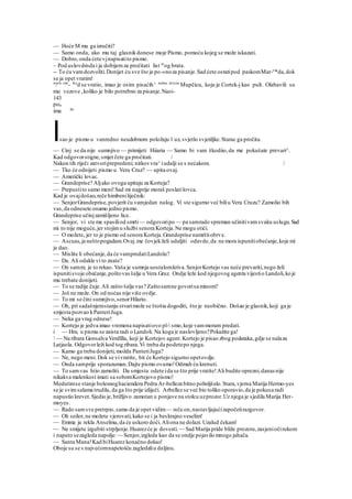— Hoće M mu ga izručiti?
— Samo onda, ako mu taj glasnikdonese moje Pismo, pomoću kojeg se može iskazati.
— Dobro,onda ćete vjnapisatito pismo.
~ Pod uslovdmda i ja dobijemza pročitati list m
og brata.
-- To ću vamdozvoliti.Donijet ću sve što je po-»noza pisanje.Sad ćete ostatipod paskomMar-ri
*da,dok
se ja opet vratim!
i
'?rio ode
- Ka
d se vratio, imao je osim pisaćih ' :
'ed
'nu drvenu
Mupčicu, koju je Cortek-j kao pult. Olabavili su
mu vezove ,koliko je bilo potrebno za pisanje.Naoi-
143
potr
ima tln
lsao je pismo u vanredno neudobnom položaju 1 uz( svjetlo svjetiljke.Starac ga pročita.
— Cinj se da nije sumnjivo — primijeti Hiiaria — Samo bi vam škodiio,da me pokušate prevari^.
Kad odgovorstigne,smjet čete ga pročitati. /
Nakon tih riječi zatvoriprepredeni; nitkovvra^iudalji se s nećakom. /
— Tko će odnijeti pismo u Vera Cruz? — upita ovaj.
— Američki lovac.
— Grandeprise? Aljako ovoga upitaju za Korteja?
— Prepustito samo meni!Sad mi najprije moraš poslatilovca.
Kad je ovajdošao,reče himbeniliječnik:
— SenjorGrandeprise,povjerit ću vamjedan nalog. Vi ste sigurno već biliu Vera Cruzu? Zamolio bih
vas,da odnesete onamo jedno pismo.
Grandeprise učinjzamišljeno lice.
— Senjor, vi ste me spasiliod smrti— odgovoripo — pa samrado spreman učinitivamsvaku uslugu.Sad
mi to nije moguće,jer stojimu službi senora Korteja.Ne mogu otići.
— O možete, jer to je pismo od senora Korteja.Grandeprise namrštiobrve.
— Ascuas,ja neštopogadam.Ovaj.me čovjekželi udaljiti odavde,da ne mora ispunitiobećanje,koje mi
je dao.
— Mislite li obećanje,da će vampredatiLandolu?
— Da. Ali odakle vi to znate?
— On samm; je to rekao. Vaša je sumnja uostalomkriva.SenjorKortejo vas neće prevariti,nego želi
ispunitisvoje obećanje,poštovasšalje u Vera Gruz. Ondje leže kod njegovog agenta vijestio Landoli,koje
mu trebate donijeti.
— To se radije čuje.Ali zašto šalje vas? Zaštosamne govorisa minom?
— Još ne može. On od noćas nije više ovdje.
— To mi se čini sumnjivo,senorHilario.
— Oh, pri sadašnjemstanju stvarimože se štošta dogoditi, što je neobično. Došao je glasnik,koji ga je
smjesta pozvao kPanteriJuga.
— Neka ga vrag odnese!
— Kortejo je jedva imao vremena napisatiovo pl- smo,koje vammoram predati.
i — Hm, u pismu se zaista radi o Landoli. Na koga |e naslovljeno?Pokažite ga!
 — Na ribara Gonsalva Verdllla, koji je Kortejov agent.Kortejo je pisao zbog podataka,gdje se nalaza
Latjaola. Odgovorleži kod tog ribara.Vi treba da podetepo njega.
— Kamo ga treba donijeti,možda PanteriJuga?
— Ne, nego meni. Dok se vivratite, bit će Kortejo sigurno opetovdje.
— Onda samprije sporazuman.Dajte pismo ovamo!Odmah ću krenuti.
— To samvas htio zamoliti. Da smjesta odete ida se što prije vratite!Ali budite oprezni,danas nije
nikakva malenkost imati sa sobomKortejovo pismo!
Medutimse stanje bolesnoghaciendera Pedra Ar-belleza bitno poboljšalo.Stara,vjerna Marija Hermo-yes
se je svimsalama trudila, da ga što prije izliječi. Arbellez se već bio toliko oporavio,da je pokusa radi
napustio krevet.Sjedio je,brižljivo zamotan u ponjave na stolcu uzprozor.Uz njega je sjedila Marija Her-
moyes.
— Rado samsve pretrpio,samo da je opet vidim— reče on,nastavljajućizapočetirazgovor.
— Oh seilor,ne možete vjerovati,kako se i ja beskrajno veselim!
— Emma je rekla Anselmu,da će uskoro doći.Aliona ne dolazi. Uzalud čekam!
— Ne smijete izgubiti strpljenje.Huarezće je dovesti.— Sad Marija pride bliže prozoru,zasjeniočirukom
i napeto sezagleda napolje:— Senjor,izgleda kao da se ondje pojavilo mnogo jahača.
— Santa Mana!Kad biHuarez konačno došao!
Oboje su se s najvećomnapetošću zagledaliu daljinu.
 