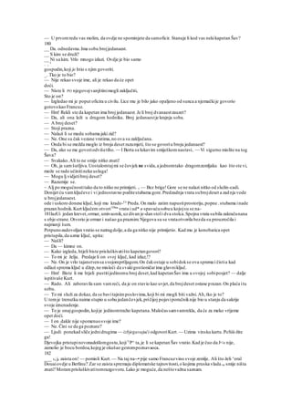 — U prvomredu vas molim, da ovdje ne spominjete da samoficir. Stanuje li kod vas nekikapetan Šav?
180
__ Da. odnedavna.Ima sobu brojjedanaest.
__ S kim se druži?
__ Ni sa kim. Vrlo mnogo izlazi. Ovdje je bio samo
. , 1
gospodin,koji je htio s njim govoriti.
_. Tko je to bio?
— Nije rekao svoje ime, ali je rekao da će opet
doći.
— Niste li PO njegovojvanjštinimogli zaključiti,
Sto je on?
— Izgledao mi je poput oficira u civilu. Lice mu je bilo jako opaljeno od sunca a njemačkije govorio
gotovokao Francuz.
— Hm! Rekli ste da kapetan ima broj jedanaest.Je li broj dvanaestzauzet?
— Da, ali ona leži u drugom hodniku. Broj jedanaestje krajnja soba.
— A broj deset?
— Stoji prazna.
— Nalazi li se medu sobama jaki zid?
— Ne. One su čak vezane vratima,no ova su zaključana.
— Onda bi se možda moglo iz broja deset razumjeti, što se govoriu broju jedanaest?
— Da, ako se me govoriodvišetiho. — I Berta sa lukavim smiješkomnastavi.. — Vi sigurno mislite na tog
Šava?
— Svakako.Ali to ne smije nitko znati!
— Oh, ja samšutljiva.Uostalomtajmi se čovjek ne svida,a jednomtako dragomzemljaku kao što ste vi,
može se rado učinitineka usluga!
— Mogu lj vidjetibroj deset?
— Razumije se.
~ Alj po mogućnostitako da to nitko ne primijeti. v — Bez brige!Gore se ne nalazi nitko od služin-cadi.
Donijet ću vamključeve i vi jednostavno poditestubama gore.Predzadnja vrata subrojdeset a zadnja vode
u brojjedanaest.
ode i uskoro donese ključ,koji mu krado-Ce
Preda. On malo zatim napustiprostoriju,popne .stubama inade
prazan hodnik.Kurt ključem otvoriOSna
vrata i ud* u spavaćusobuu kojojsu se na-
181lazUi jedan krevet,ormar, umivaonik,uz divan je-dan stoli dva stolca.Spojna vrata subila zakračunana
s obje strane.Otvorio je ormar i našao ga praznim.Njegova su se vrataotvorila bezda su prouzročila i
najmanji šum.
Potpunozadovoljan vratio se natragdolje,a da ga nitko nije primijetio. Kad mu je konobarica opet
pristupila,da uzme ključ, upita:
— Našli?
— Da — kimne on.
— Kako izgleda, htjeli biste prisluškivatišto kapetangovori?
— To mi je želja. Predaje li on svoj ključ, kad izlaz;!?
— Ne. On je vrlo tajanstvensa svojomprtljagom.On čakostaje u sobidokse ova sprema i čistia kad
odlazi sprema ključ u džep,ne misleći da svakigostioničarima glavniključ.
— Hm! Biste li me htjeli pustitijedinomu broj deset,kad kapetanŠav ima u svojoj sobiposjet? — dalje
ispitivaše Kurt.
— Rado. Ali zaboravila sam vamreći, da je on stavio kao uvjet,da brojdeset ostane prazan.On plaća itu
sobu.
— To mi služi za dokaz, da se bavitajnimposlovima,koji bi mi mogli biti važni.Ah,tko je to?
U tomje trenutku naime stupio u sobu jedančovjek,pričijoj pojaviporučniknije bio u stanju da sakrije
svoje iznenadenje.
— To je onajgospodin,kojije jedinomtražio kapetana.Maločas samvamrekla, da će za meko vrijeme
opet doći.
— I on dakle nije spomenuosvoje ime?
— Ne. Čini se da ga poznate?
— Ljudi ponekad sliče jednidrugima — izbjegavajući odgovoriKurt.— Uzima vinsku kartu.PoSiii-žite
ga!
Djevojka pristupinovonadošlomgostu,kojiU
P^ ta,je li se kapetan Šav vratio.Kad je čuo da J<» nije,
zamolio je bocu bordoa,kojeg je okušao gestompoznavaoca.
182
___ To je zaista on! — pomisli Kurt.— Na taj na--• pije samo Francuzvino svoje zemlje. Ali što želi ^eral
Douaiovdje u Berlinu? Zar se zaista spremaju diplomatske tajnovitosti,o kojima pruska vlada ne smije ništa
znati? Moramprisluškivatitomrazgovoru.Lako je moguće,da neštovažna saznam.
 