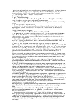 v Taj poštenjakme hoće ukloniti.On ne zna za Poštedu,pa neka vidineću limožda ja biti tako velikodušan,
da budemobziran.Pukovnikje kukavica.Nemoguće je. da se časnisud odlučiprotiv mene.On Ce se
vjerojatno odlučitiza pištolje i veliku udalje-Ppst,a ja sampripravan da ga poštedim.Tvrdava će
i, ZA n
Je
ga dovoljna kazna. Kad mogu očekivatiodluku?
221— Još prije večeri.
— Hoće li mi donijetiobavijest?
— Da, još prije nego što podemna ples veliko^vojvode u Monihijou. Ito je jedna podlost,koju su
vamučinili. Imali ste pravo da dobijete pozivnicu,alivamje nisu izručili.
— Ostavite to!— nasmiješi se Kurt. -r. Menine treba ta pozivnica, jer imam privatna poziv velikog
vojvode.
— I vj ćete se pojaviti? — iznenadise Platen.
— Naravno. Hbio bih vamreći da uživam naklonostvelikog vojvode.On je čuo na kakav me način
primaju, pa mi je još sinoć,kad samse vratio kućiobjasnio,da je priredio taj ples,da mi dade javnu
zadovoljštinu.
Platen učinipokret najvećeg iznenadenja.
— Sretnice! — poviče on. — Zar ste vi štićenikvelikog vojvode?
— On mi je uvijekbio naklonjen — jednostavnoodgovoriKurt. — Ja vas uostalommolim da nikome ne
kažete, da ću doći. Veselim se razočaranju gospodedrugova,kojime smatraju samo za neželjena
c uljeza. Možete mi dakle donijetivijest u Monbijou,a ja ću vas zato predstavitivelikomvojvodi,grofu
Rodrigandii njihovimgospodama.
— Nebesa, kakva sreća!— primijeti poručnik.— Vi ste — tako mi Boga — prava zagonetka,alipri-
znajem, da je vrlo korisno,bitivaš prijatelj. Hoćete li me predstavitiionojkrasnojgospodici,na koju se
odnosiona nesretna oklada?
— Hoću. Ali sad se moramo rastati, dragi moJ Platene, da se pripravimo za svečanost.
Tokomposlijepodneva sastao se časnisud.Svinjegovi članovi potjecali su iz visokog plemstva,i &e
~ dali
su na Ungera kao na »šugavuovcu«,•kako se Winslow izrazio. Osim toga su bili pod njegovim
utjecajemi tako se desilo,da je stvorena osuda bila slijedeća: pukovnik je sa poručnikom osorno P05
^
pao a ovaj se ogriješio o dužino poštovanje i to
medusobno dokida. Prema tome Unger nema Vta
tražiti zadovoljštinua pukovniknije obavezan da je dade. O dvoboju ne može biti niti govora.To
222
, dodana primjedba,da se postupakporučnika tto-eera mora nazvatibezobzirnimi da nije prikladan da mu
pribaviprijateljsku naklonost oficirskogkora.' Mora mu se savjetovatida se dade premjestitiu neko drugo
mjesto,pogotovoštoninjegovoporijeklo,ninjegov način saobraćaja ne stoje u suglasju sadruštvenim
prilikama u gardijskomkoru.
Ta je osuda stavljena u zapisnika Platen je dobio prijepis da ga odneseUrageru.Vidio je da od njega
očekuju neku primjedbu,ali je šutke spremao prijepis u džep iudaljio se.Bio je uvjeren,da tomsjednicom
stvarjoš nije dovršena.
Ali Winslowse osjećaopobjednikom.Stoga je smatrao,da se Kurt neće usuditida us-traje na zahtjevu da
ude u pukovniju,pa se sa osjećajemzadovoljstvavratio kući,da biobukao svečanu uniformu ipoveo svoje
gospode,jerse medutimspustila večera nije se smjelo dopustitida visokigostčeka.
Ljetni dvorac Monbijou nalazise uz Spreevu u četvrtiSpandau,vrlo je lijep a danas je bio naročito svečano
ukrašen.Uvrtu su gorjelibrojni lampioni, ovijajući grmlje i cvijeće nekim čarobnimsjajem, a sobe su
plivale u moru od svjetla.Zaposlena slugežurilj su amo i tamo,a na ulazu je stajao dvorskimeštarvelikog
vojvode,primajućibrojne goste.
Po principu da zakašnjenje značiotmjenost,najprije su došliporučnici,a iza njih ostali,što imje čio bio višj
to su kasnje stizali. Njih je u predsoblju dočekivaoporučnikvelikog vojvodeipratio ih na njihova mjesta.
Konačno sustiglibrigadnizapovjednicii divizijski generalsa svojimgospodama.
U velikoj dvoranividjela se vojna glazba,koja je imala sviratiza ples.Sad je još vladalo ono iščekivanje,za
vrijeme kojega se tekpoluglasno razgovara,^'uge suraznašale mala osvježenja a iz blagovaonice se čulo
zveckanje stakla i porculana,koje je sladokuscu"•agovještavalo očekivaneužitke.
Onda se konačnootvoriševrata inajavljen je do-
ak velikog vojvode.Ušao je vodećipod rukomRo-tu de Rodriganda,sadašnju gospodu Sternau Slije-l
u su
ga don Manuelsa Amy Drvden jSternauovommajkom, a iza ovih je išao Kurt sa Rosen ispod
223ve-
prvi ples iza njegovog.Alisad dodite s nama do likog vojvode,da vas predstavimo gospodi.
Oni su otišlii sad je pukovnikstajao samSti ,v jim oficirima. On izvadi rupčić, duboko uzdahn o"
obriše znojsa čela i priana: e
'
— Mislim, da ću se onesvijestiti!Moramsjesti!Winslow pode ksvojoj ženi, da kod nje potraži
utjehe.Sad su se stvorile pojedine skupine,no razgovorsviju se,kretao samo oko Ungera ipouke,koju Je
ovajgradanskiporučnikdao gardijskomkoru.Gospode su se oduševile za njega.Dokazao je da je ne samo
lijep muškarac,već zaista muškarac u'punomsmislu te riječi, I gospoda suga počela promatratidrugim
očima. No trebalo je doćijoš neštoboljega.Visoka dvokrilna vrata se otvoriše izačuje se glasno
najavljivanje:
 