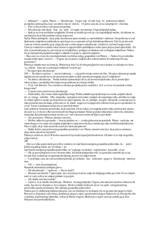 — Izbjegne? — upita, Platen.— Ekselencijo, Unger nije čovjek koji bi pokušavao izbjeći
posljedice jednogčina,koji uostalom nije ni skrivio. Uvjeren sam,da će se samprijaviti -vlastima.
— Čini se da on uživa vaše puno povjerenje.
— Efcselencijo,ima ljudi, koji na juriš osvajaju .povjerenje.Ungerpripadaknjima.
— Ipak je ta stvarneobično neugledna.Otome se nerado govoriija vas najozbiljnije molim, da nikome ne
spomenete,da je bila predmet našeg razgovora.
Sad je Platen primijetio, da je prije spomenuta sjena nestala,a s njomdakako i ministar. Gospoda mu se sad
Ijubeznim smiješkomnaklonila za oproštaja on se oprostio od nje dubokimpoklonom.Tek što je zatvorio
vrata za sobom,zamolio ga je sluga da ude u sobu njegove ekselencije,s kojimće sad moćirazgovarati.
Ušao je u ministrovu radnu sobuinašao ovoga prividnozadubljena u neke spise,kojisu pred njim ležali. Ali
čim se poručnikpojavio,zatvorio je on tu bilježnicu, podigao seikimnuo mu sa blagimsmiješkom. Nakon
što je ispitujućimpogledomomjeri o mladićevu pojavu,započne prijazno:
~ Dao samvas zvati,da vamdademmalo neobičan nalog,gospodine vonPlaten. — Nakon što je nekoliko
časaka tražio riječi, nastavi:—'Čujem, da ste jutros sudjelovaliu nekommalom lovačkompothvatu,
poručnice?
Platen je odmah znao na čemu je. Ministarje htio f se dvobojproglasilovom,u kojem su slučajno ra-Jena
<jva oficira. Zato mu se pristajućinaklonio iuvjerio ga:
— Na zapovijed,ekselencijo!
245— Na žalost samčuo — nastaviministar, — d taj pothvatnije sretno završio. Dvojica odnosnego-spode
izgleda da nisu pazili na to,da opasnimoru žjem uvijek oprezno postupaju:jesu Uozlijedeni?
— Na žalost,ekselencijo. Nema doduše opasnostipo život,ali nesrećomipaktako,da će prema liječ-
nikovojizjavi, posljedica bititrajna nesposobnost,za vršenje službe.
— To je vrlo žalosno.Čuo samda su obojica gospode posve samikrivi. Je li se stvarveć pročula u širim
krugovima?
— Uvjeren samo protivnom,ekselencijo.
— Onda želim, da o tome vlada najdublja šutaja.Podite odmah kgospodi,koja su u tome sudjelovala da
im to strogo naložite. Oba ranjenika vjerojatno neće imati namjeru da napuštaju sobu,alinitko ne smije
ni vidjeti njihovo stanje,pa imputemvas zapovijedam, da ne primaju posjete. Gospoda se moraju posve
tako ponašati,kao da imaju sobnizatvor.Ja imam razgovorsa njegovimveličanstvom,pa ću spomenutii tu
stvar.Taono u jedanaestsatijavite se opet kod mene!
Laki pokret je naznačio poručniku,da je otpušten.On je otišao,jto najprije pukovniku,poštoje pre-duzeo,
da neće ni s ovimini s Ravenowomodviše blagopostupati.Našao je pukovnika ležeći u krevetu,okružena
rodacima.Kućedomaćica mu je posla u su^sret s licemcrvenimod bijesa i povikala:
— Ali, poručnice -Plateeu,moramvamreći...
— Molim, milostiva gospodo— brzo je prekine «n — ovako jednostavno poručnik Platen nazivaju me
samo drugoviito samo oni, kojima prijateljstvo daje dozvolu da se izražavaju tako neobičnomkratkoćom.
Ona se trgla, ali je tada nastavila sa još povišeni-jimglasom:
— Dakle dobro,moj poštovanigospodine poručnice von Platen,moramvamreći, da je prava sramota«
mog muža udesitina tajnačin!
Platen je očekivao,da će Winslowzaustavititajsnažniispad jednimukorom.Ali kako se to nije dogodilo,
odgovorio je: . •
246
_ Ako se ovdje uopće može govoritio sramoti,on-nije baremnanijeta gospodinu pukovniku.Ja - preći
preko tog jakog izraza, jer ste dama i jer
nije baremnanijeta gospodinupukovniku.Ja ^supruga ne možete nepristrasno prosuditi stvar.
— Oh, ja prosudujemtu stvarvrlo pravedno.Još danas prijepodne otići ću generalu izatražiti da se taj
čovjek,koji osakaćuje svogpretpostavljenog,pozove na odgovornost.
— U položaju,sam, da vamuštedimtajkorak, jer dolazim kao ordonans njegove ekselencije ministra
rata. „ ,
— Ah!— reče ona preplašeno.
Ranjenik iznenadeno podigne glavu.
— Od ekselencije? — upita on.— Sto to znači?
— Moramvamizručiti * zapovijed, da o toj našojstvarine smije do daljnjega nitko govoriti.Vi ne smijete
izaći iz vaše sobea ne smijete primati ni posjete.
— Ah,dakle samzatvorenik?
— Upravo to je mislila ekselencija. Obzirom na mog prijatelja Ungera,ima ministar izuzetnu sklonost da
uzme, kao da ste slučajno u lovu ranjeni. Može se dakle očekivati,da će vas upliv vašegprezrenog
protivnika spasitiod tamnice.Do videnja,gospodine pukovniče!
Nakon posve službenognaklona izašaoje van,ne obazirućise na dojam, što su ga izazvale njegove riječi.
Ravenovv,kojemu je sad otišao,dočekaoje njegove riječ; ogorčenomšutnjom.Nakon što je obavijestio oba
svjedoka,nepristranog iliječnika, otišao je Platen Ungeru.Budućije ovajjoš spavao,primio ga je don
Manueli dao probuditiKurta.
 