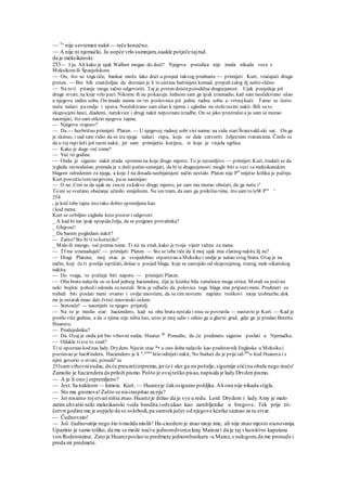 ~~ To
nije savremen nakit — reče konačno.
~~ A nije ni njemački. Ja uopće vrlo sumnjam,oaakle potječe tajrad.
da je meksikanski.
253— I ja. Ali kako je ujak Wallner mogao do doći? Njegova porodica nije imala nikada veza s
Meksikomili Španjolskom.
— On, što se toga tiče, bankar može lako doći u posjed takvog predmete — primijeti Kurt, vraćajući drugu
prsten. — Bio bih znatiželjan da doznam je li to uistinu baštinjeni komad, propalizalog ilj nešto slično.
— Na to ti pitanje mogu tačno odgovoriti. Taj je prsten doistaporodična dragocjanost. Ujak posjeduje još
druge stvari, na koje vrlo pazi. Nikome ih ne pokazuje. Jednom sam ga ipak iznenadio, kad sam neočekivano ušao
u njegovu radnu sobu. On imade naime os>m poslovnice još jednu radnu sobu u vrtnojkući. Tamo se često
noću nalazi paondje i spava. Neočekivano sam ušao k njemu i ugledao na stolu razini nakit. Bili su to
skupocjeni lanci, diademi, narukvice i drugi nakit nepoznateizradbe. On se jako prestrašio a ja sam se morao
nasmijati, što sam otkrio njegovu tajmu.
— Njegovu »tajnu«?
— Da — bezbrižno primijeti Platen. — U njegovoj radnoj sobi visi naime na zidu stariŠvarcvald-ski sat. On ga
je skinuo, i sad sam vidio da se iza njega nalazi rupa, koja se dala zatvoriti željeznim vratašcima. Činilo se
da u toj rupileži još razni nakit, jer sam primijetio kutijicu, iz koje je visjela ogrlica.
— Kako je dugo već tome?
— Već tri godine.
— Onda je sigurno nakit otada spremio na koje drugo mjesto. To je razumljivo — primijeti Kurt, trudeći se da
izgleda ravnodušan, premda je u duši počeo sumnjati, da bi te dragocjenosti mogle biti u vezi sa meksikanskim
blagom odredenim za njega, a koje J na dosada neobjašnjeni način nestalo. Platen nije Prl
mijetio koliku je pažnju
Kurt posvetio tomrazgovoru, pase nasmijao:
— O ne. Crni se da ujak ne znani zakakvo drugo mjesto, jer sam mu morao obećati, da ga neću iz
To mi se svečano obećanje učinilo smiješnim. Ne sm tram, da sam ga prekršio time, što sam to teW Pra
'
254
r je kod tebe tajna isto tako dobro spremljena kao
i kod mene.
Kurt se ozbiljno zagleda kroz prozor i odgovori:
_ A kad bi me ipak spopalaželja, da se poigram provalnika?
_ Glupost!
_ Da barem pogledam nakit?
— Zašto?Sto bi ti to koristilo?
_ Malo ili mnogo, već prema tome. Ti nii ne znaš, kako je tvoja vijest važna za mene.
— Tf me iznenaduješ! — primijeti Platen. — Sto se tebe tiče da li moj ujak ima zlatnog nakita ilj ne?
— Dragi Platene, moj otac je svojedobno otputovao u Meksiko i ondje je našao svog brata. Ovaj je na
način, koji ću ti poslije ispričati, došao u posjed blaga, koje se sastojalo od skupocjenog, starog, mek-sikanskog
nakita.
— Do vraga, to počinje biti napeto — primijeti Platen.
— Oba brata nalazila su se kod jednog haciendera, čija je kćerka bila zaručnica moga strica. Morali su poćina
neki bojirai pohod i odonda su nestali. Stric je odlučio da polovica toga blaga ima pripastimeni. Predmeti su
trebali biti poslati meni ovamo i ovdje unovčeni, da se tim novcem naplate troškovi moje izobrazbe, dok
mi je ostatak imao dati čvrsti imovinski oslom.
— Sretouče! — nasmiješi se njegov prijatelj.
— Na to je mislio star: haciendero, kad su oba brata nestala i nisu se povratila — nastavio je Kurt. — Kad je
prošlo više godina, a da o njima nije ništa čuo, uzeo je moj udio i odnio ga u glavni grad, gdje ga je predao Bereitu
Huarezu.
— Predsjedniku?
— Da. Ovaj je onda još bio vrhovni sudac. Huarez 86
Ponudio, da ,će predmete sigurno poslati u Njemačku.
— Odakle tisve to znaš?
Ti si upoznao kod nas lady Drydem. Njezin otac *• u ono doba nalazilo kao predstavnik Engleske u Meksiku i
poznavao je haci€indera. Haciendero je k n
.jemu
htio odnijeti nakit, No budući da je prije od-SJe
o kod Huareza i s
njim govorio o stvari, ponudi" se
255samvrhovnisudac,da će preuzetiotpremu,jerće t ako ga on pošalje,sigurnije stićina obalu nego inačo'
Zamolio je haciendera da priloži pismo.Pošto je ovajteško pisao,napisala je lady Drvden pismo.
— A je li ono j otpremljeno?
— Jest.Sa nakitom — kimoic Kurt. — Huarezje čakosigurao pošiljku.Ali ona nije nikada stigla.
— Sto mu gromova!Zašto se nisiraspitao za nju?
— Jer nisamo tojstvariništa znao.Huarezje držao da je sve u redu. Lord Drydem i lady Amy je malo
zatim uhvatio neki meksikanski voda bandita iodvukao kao zarobljenike u bregove. Tek prije tri-
četvrt godine mu je uspjelo da se oslobodi,pa samtekjučer od njegove kćerke saznao za tu stvar.
— Čudnovato!
— Još čudnovatije nego što timožda misliš! Ha-cieedero je znao moje ime, ali nije znao mjesto stanovanja.
Upamtio je samo toliko, da me se može naćiu jednomdvorcu kraj Mainza i da je taj vlasništvo kapetana
von Rodensteina. Zato je Huarezposlao te predmete jednombankaru -u Mainz,s nalogom,da me pronade i
preda mi predmete.
 