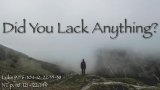 Did You Lack Anything?
Luke 9:1-6; 10:1-12; 22:35-38
NT p. 118, 121 -122; 149
 