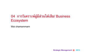 Strategic Management @ 2013	
Wai chamornmarn
04 การวิเคราะห์ผู้มีส่วนได้เสีย/ Business
Ecosystem
 