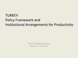OECD Productivity Summit
Mexico, 6-7 July 2015
TURKEY:
Policy Framework and
Institutional Arrangements for Productivity
 