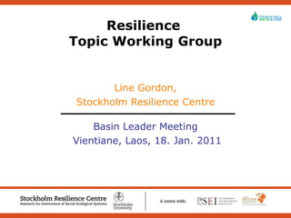 Resilience  Topic Working Group Line Gordon, Stockholm Resilience Centre Basin Leader Meeting Vientiane, Laos, 18. Jan. 2011 