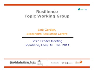 Resilience
Topic Working Group


       Line Gordon,
Stockholm Resilience Centre

    Basin Leader Meeting
Vientiane, Laos, 18. Jan. 2011
 