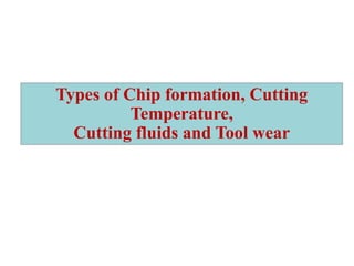 Types of Chip formation, Cutting
Temperature,
Cutting fluids and Tool wear
 