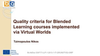 Quality criteria for Blended
Learning courses implemented
via Virtual Worlds
Tzimopoulos Nikos
BLAdEdu 539717-LLP-1-2013-1-IT-GRUNDTVIG-GMP
 