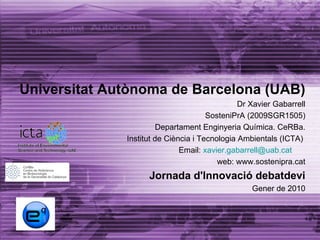 Universitat Autònoma de Barcelona (UAB) Dr Xavier Gabarrell SosteniPrA (2009SGR1505) Departament Enginyeria Química. CeRBa. Institut de Ciència i Tecnologia Ambientals (ICTA)  Email:  [email_address]   web: www.sostenipra.cat Jornada d'Innovació debatdevi Gener de 2010 
