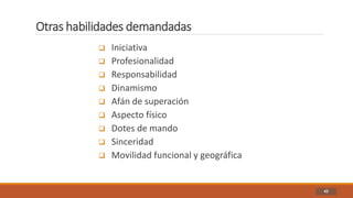 Otras habilidades demandadas
42
 Iniciativa
 Profesionalidad
 Responsabilidad
 Dinamismo
 Afán de superación
 Aspecto físico
 Dotes de mando
 Sinceridad
 Movilidad funcional y geográfica
 