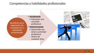 Competencias y habilidades profesionales
8
• Inicialmente
• Comenzar una
actividad
profesional
• Posteriormente
• Desarrollar con
éxito la actividad
profesional
dentro de
cualquier área.
Beneficios de la
adquisición de
competencias y
habilidades
profesionales
 