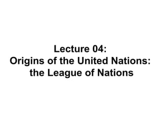 Lecture 04:
Origins of the United Nations:
the League of Nations
 