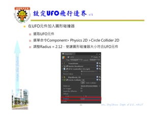 shapethefuture
 在UFO元件加入圓形碰撞器
 選取UFO元件
 選單命令Component> Physics 2D >Circle Collider 2D
 調整Radius = 2.12，使讓圓形碰撞器大小符合UFO元件
設定UFO飛行邊界 1/2
Wu, ShyiShiou Dept. of E.E., NKUT26
 