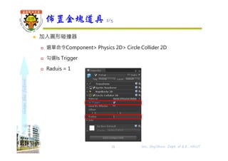 shapethefuture
 加入圓形碰撞器
 選單命令Component> Physics 2D> Circle Collider 2D
 勾選Is Trigger
 Raduis = 1
佈置金塊道具 2/5
Wu, ShyiShiou Dept. of E.E., NKUT31
 