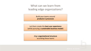 What can we learn from
leading edge organizations?
Build your teams around
products & processes
Align organizational structure
according these teams
Let them create the best user experience
(while pursuing a sustainable business model)
 