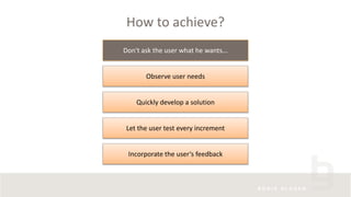 How to achieve?
Observe user needs
Quickly develop a solution
Let the user test every increment
Incorporate the user‘s feedback
Don‘t ask the user what he wants...
 