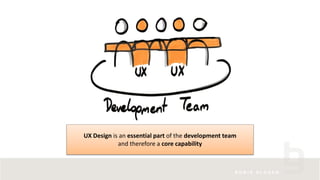 UX Design is an essential part of the development team
and therefore a core capability
 