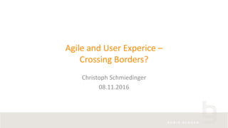 Agile and User Experice –
Crossing Borders?
Christoph Schmiedinger
08.11.2016
 