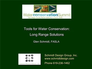 Tools for Water Conservation:
Tools for Water Conservation:
   Long Range Solutions
   Long Range Solutions
     Glen Schmidt, FASLA
     Glen Schmidt, FASLA



             Schmidt Design Group, Inc.
             Schmidt Design Group, Inc.
             www.schmidtdesign.com
             www.schmidtdesign.com
             Phone 619-236-1462
             Phone 619-236-1462
 