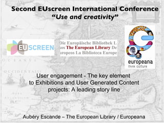 User engagement - The key element  to Exhibitions and User Generated Content projects: A leading story line Aubéry Escande – The European Library / Europeana Second EUscreen International Conference “ Use and creativity” 