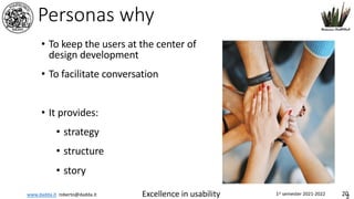 www.dadda.it roberto@dadda.it Excellence in usability 1st semester 2021-2022 20
Personas why
• To keep the users at the center of
design development
• To facilitate conversation
• It provides:
• strategy
• structure
• story
2
 