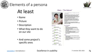 www.dadda.it roberto@dadda.it Excellence in usability 1st semester 2021-2022 26
Elements of a persona
• Name
• Picture
• Description
• What they want to do
on our site
• And some project’s
specific ones
2
At least
 