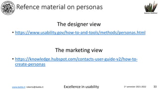 www.dadda.it roberto@dadda.it Excellence in usability 1st semester 2021-2022 33
Refence material on personas
• https://www.usability.gov/how-to-and-tools/methods/personas.html
• https://knowledge.hubspot.com/contacts-user-guide-v2/how-to-
create-personas
The designer view
The marketing view
 