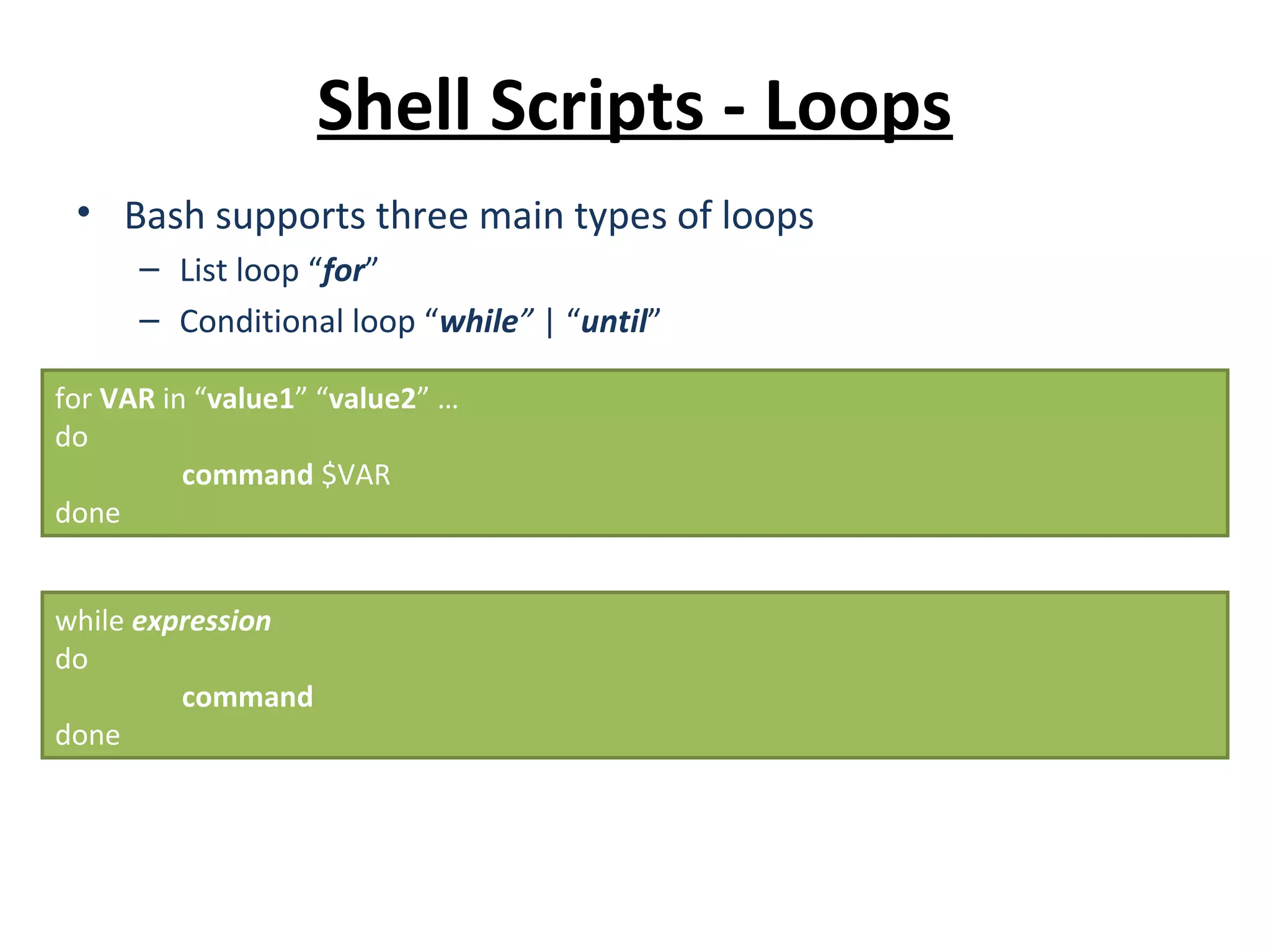 Shell Scripts - Loops • Bash supports three main types of loops – List loop “for” – Conditional loop “while” | “until” for VAR in “value1” “value2” … do command $VAR done while expression do command done 