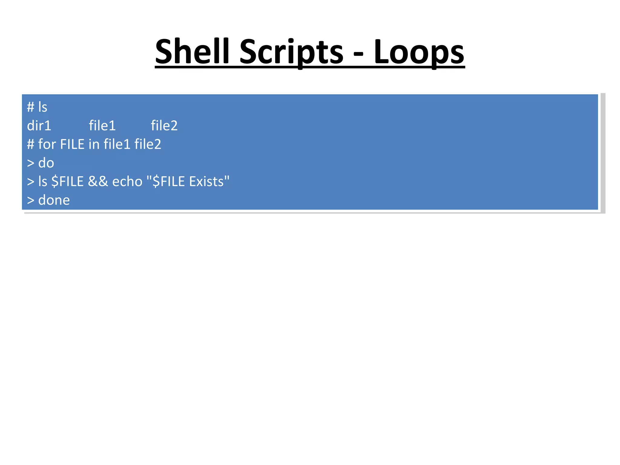 Shell Scripts - Loops # ls dir1 file1 file2 # for FILE in file1 file2 > do > ls $FILE && echo "$FILE Exists" > done # ls dir1 file1 file2 # for FILE in file1 file2 > do > ls $FILE && echo "$FILE Exists" > done 