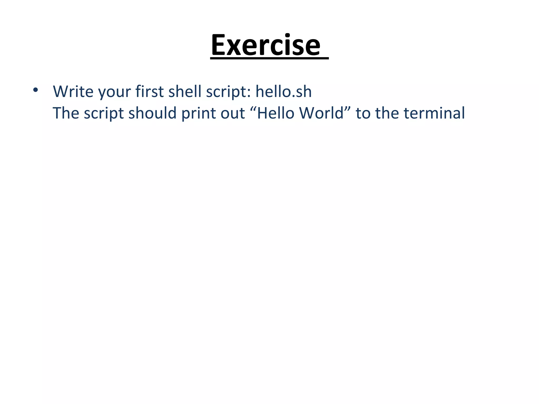 Exercise • Write your first shell script: hello.sh The script should print out “Hello World” to the terminal 