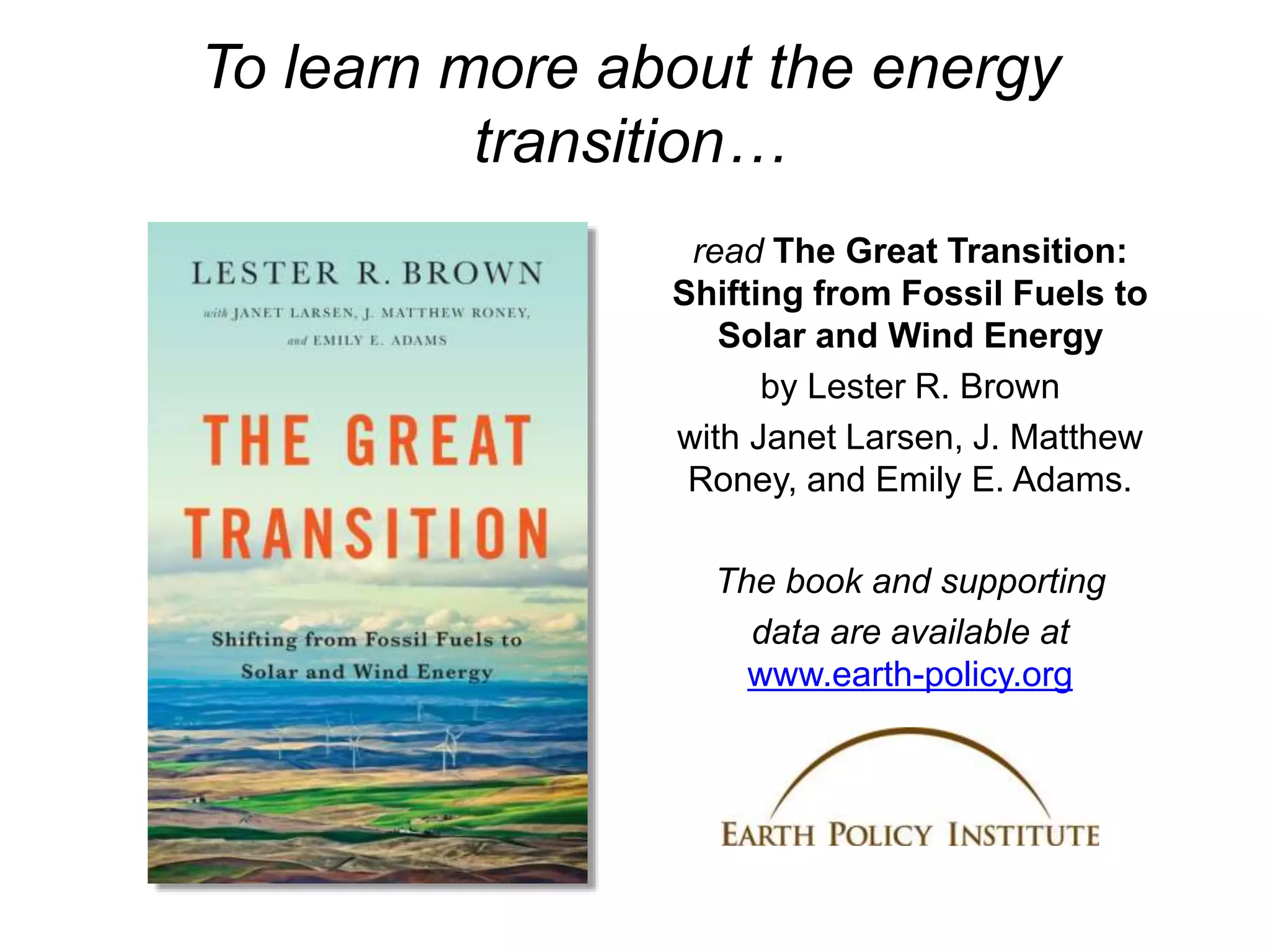 To learn more about the energy
transition…
read The Great Transition:
Shifting from Fossil Fuels to
Solar and Wind Energy
by Lester R. Brown
with Janet Larsen, J. Matthew
Roney, and Emily E. Adams.
The book and supporting
data are available at
www.earth-policy.org
 