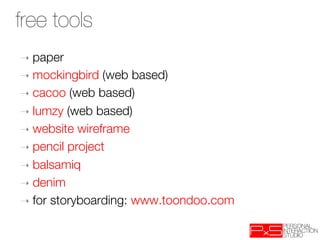 free tools
➝  paper  
➝  mockingbird (web based)
➝  cacoo (web based)
➝  lumzy (web based)
➝  website wireframe
➝  pencil project
➝  balsamiq
➝  denim 
➝  for storyboarding: www.toondoo.com
 